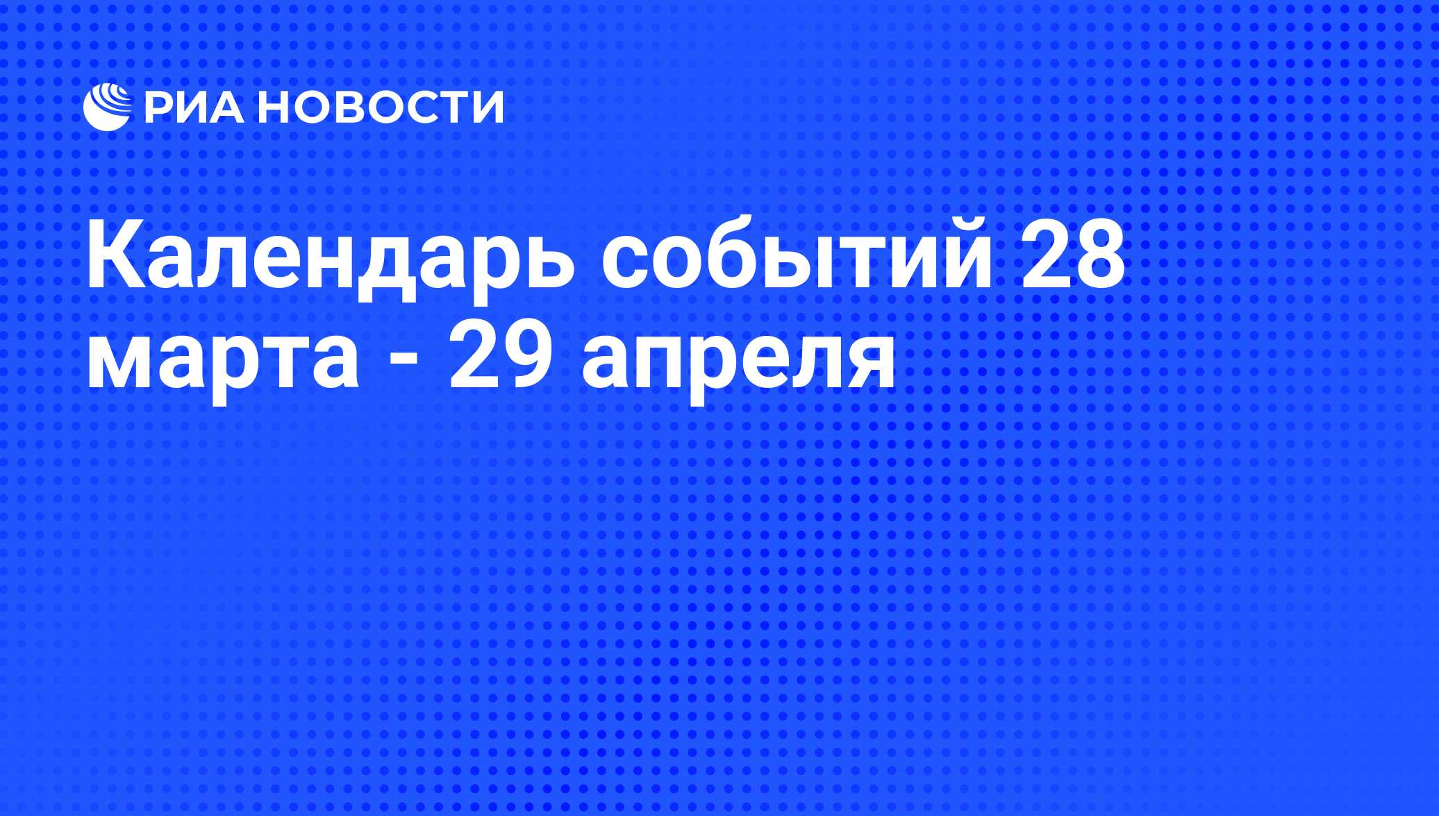 Календарь событий 28 марта - 29 апреля - РИА Новости, 26.03.2014