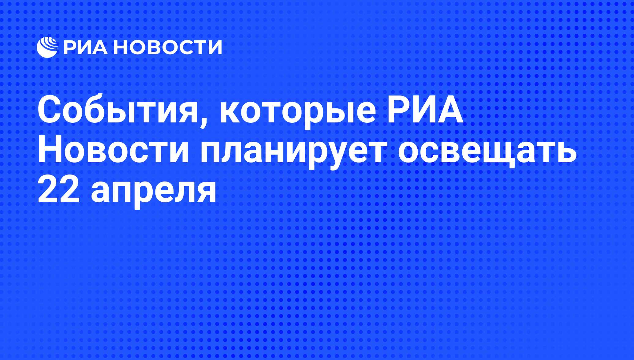 События, которые РИА Новости планирует освещать 22 апреля - РИА Новости,  21.04.2014