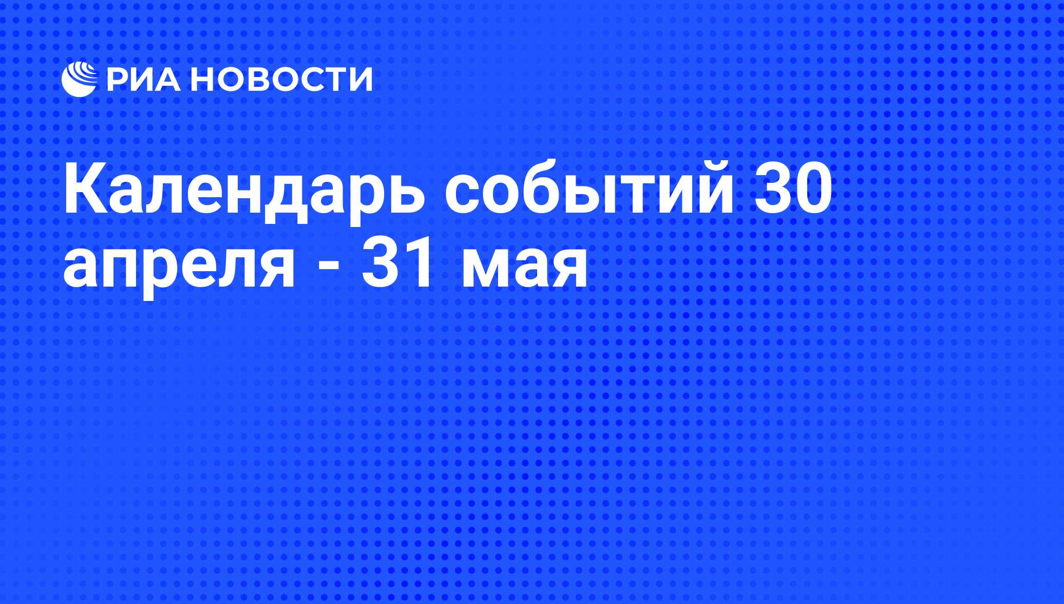 Календарь событий 30 апреля - 31 мая - РИА Новости, 28.04.2014