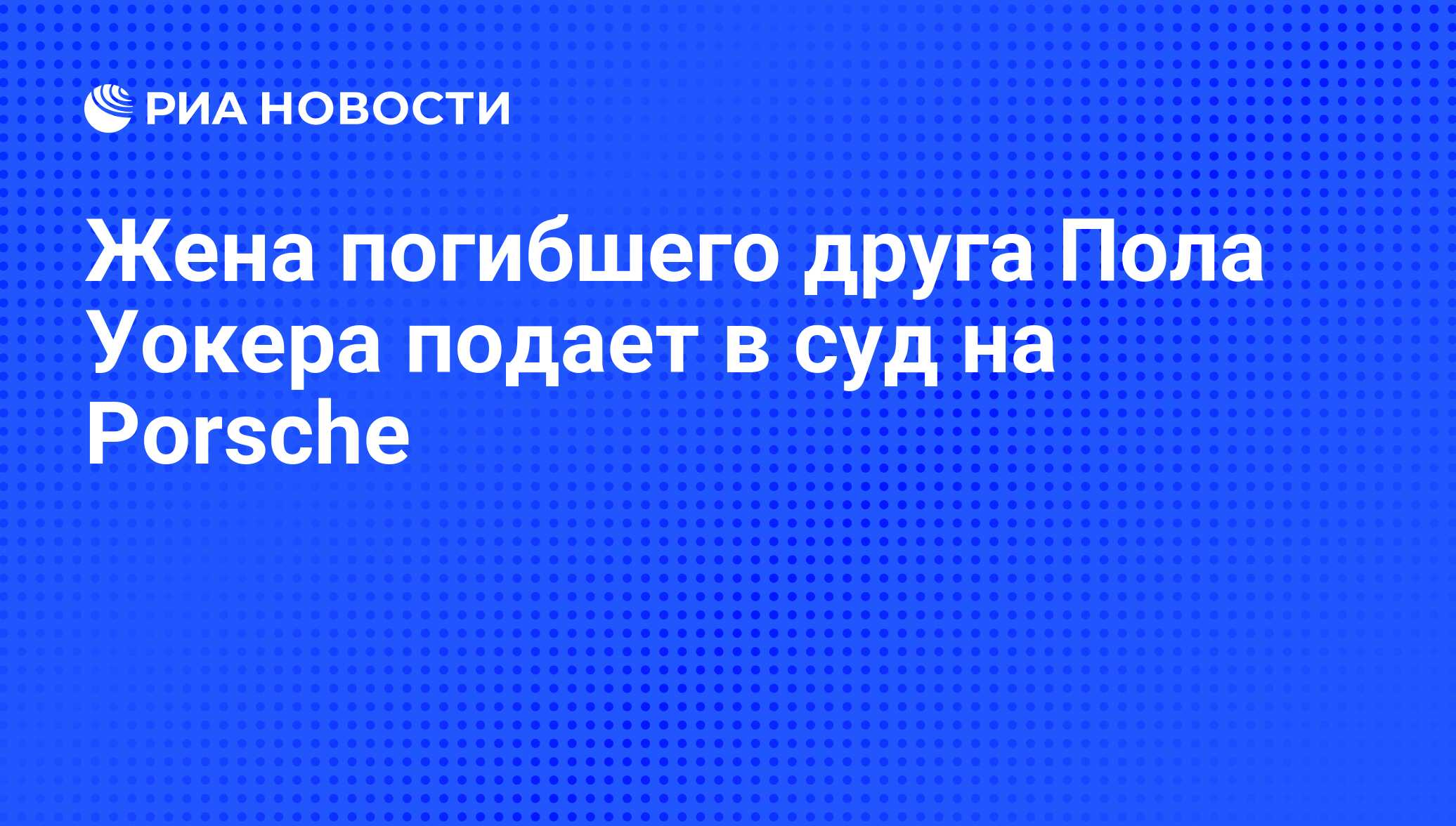 Жена погибшего друга Пола Уокера подает в суд на Porsche - РИА Новости,  13.05.2014