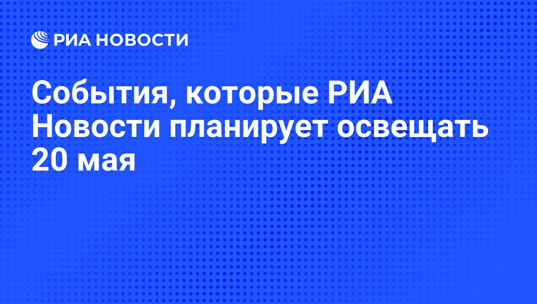 События, которые РИА Новости планирует освещать 20 мая - РИА Новости,  19.05.2014