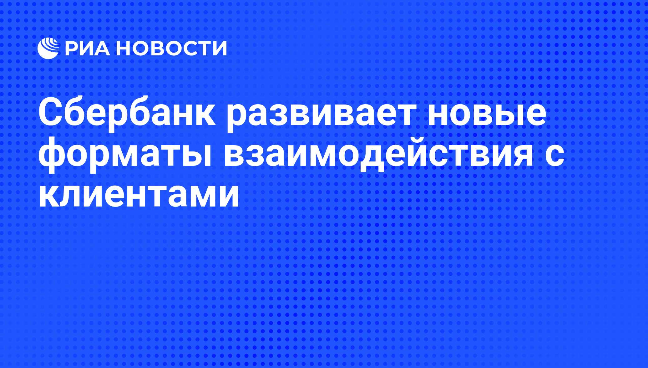 Сбербанк развивает новые форматы взаимодействия с клиентами - РИА Новости,  01.03.2020