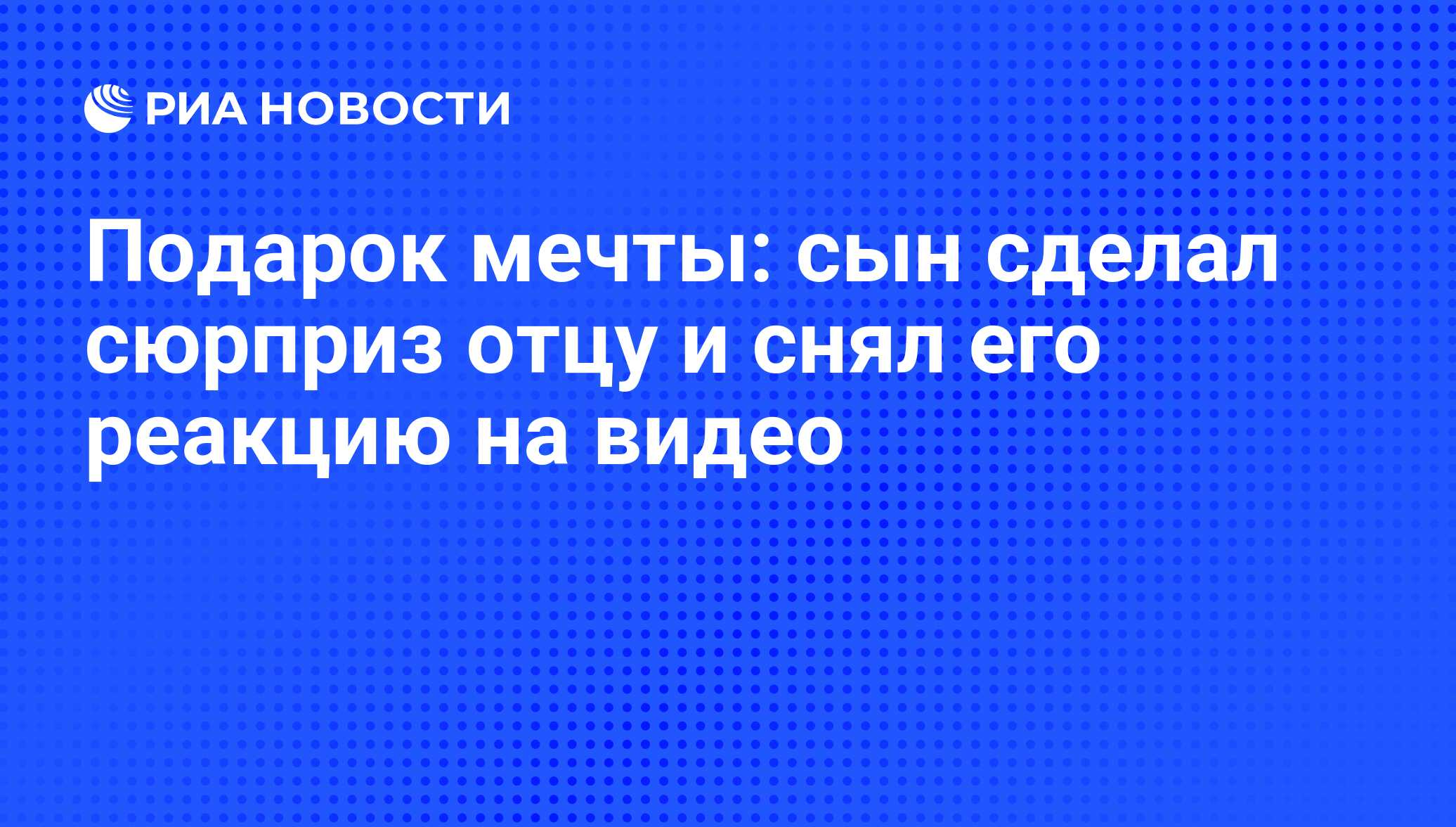 Подарок мечты: сын сделал сюрприз отцу и снял его реакцию на видео - РИА  Новости, 08.06.2014