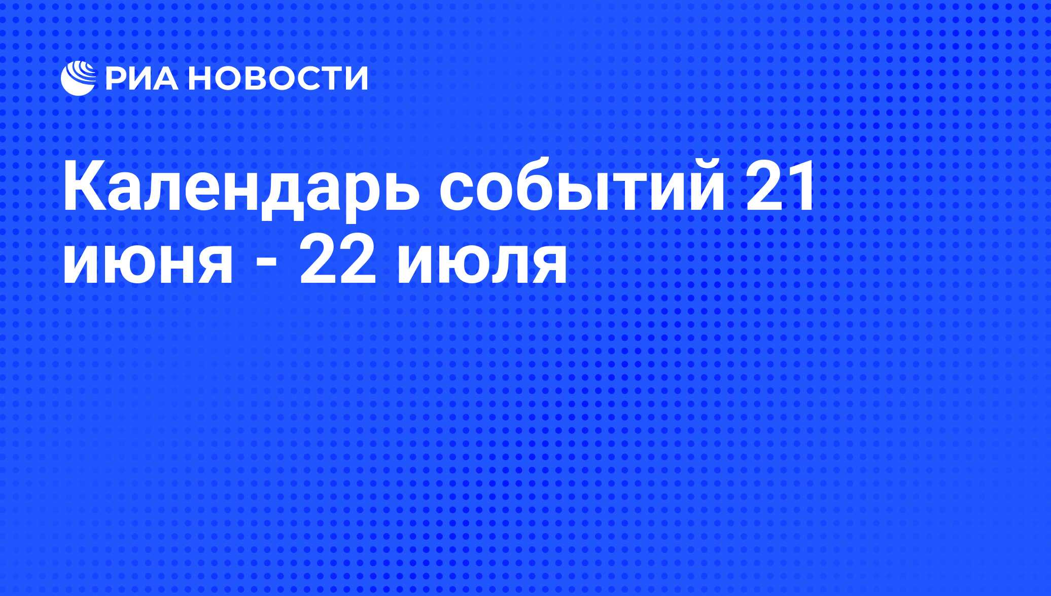 Календарь событий 21 июня - 22 июля - РИА Новости, 19.06.2014