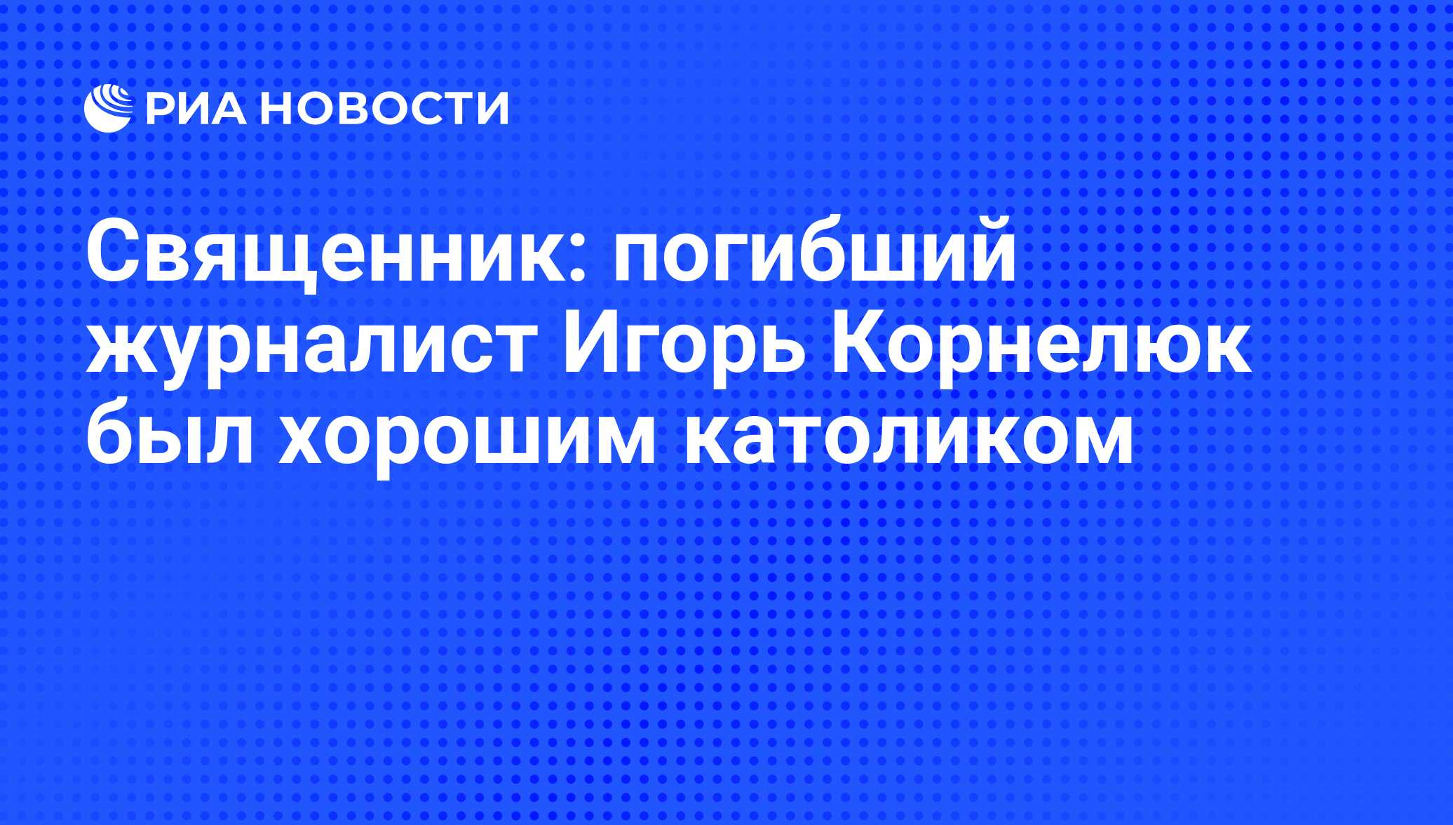 Священник: погибший журналист Игорь Корнелюк был хорошим католиком - РИА  Новости, 15.03.2021