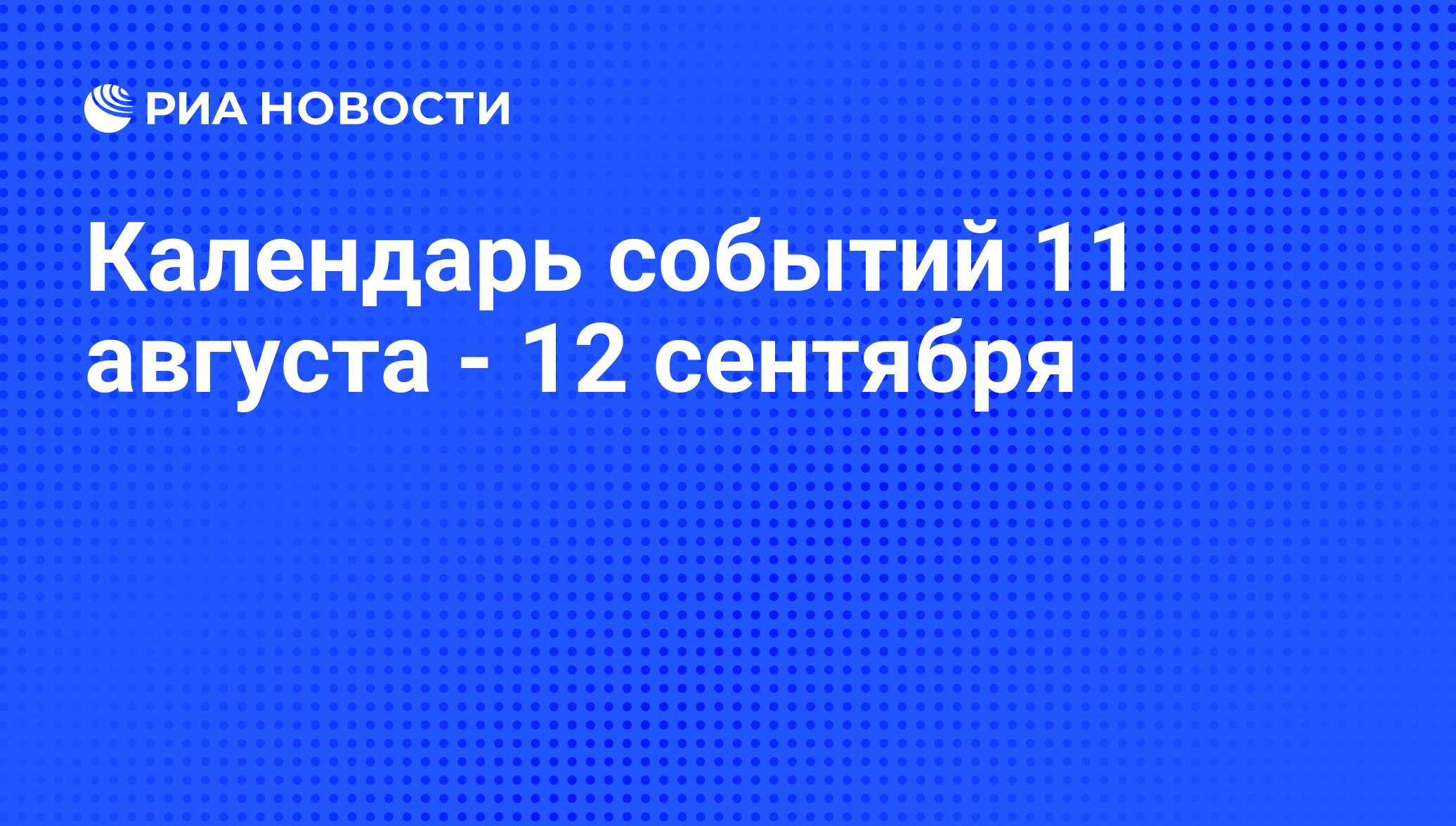 Календарь событий 11 августа - 12 сентября - РИА Новости, 08.08.2014