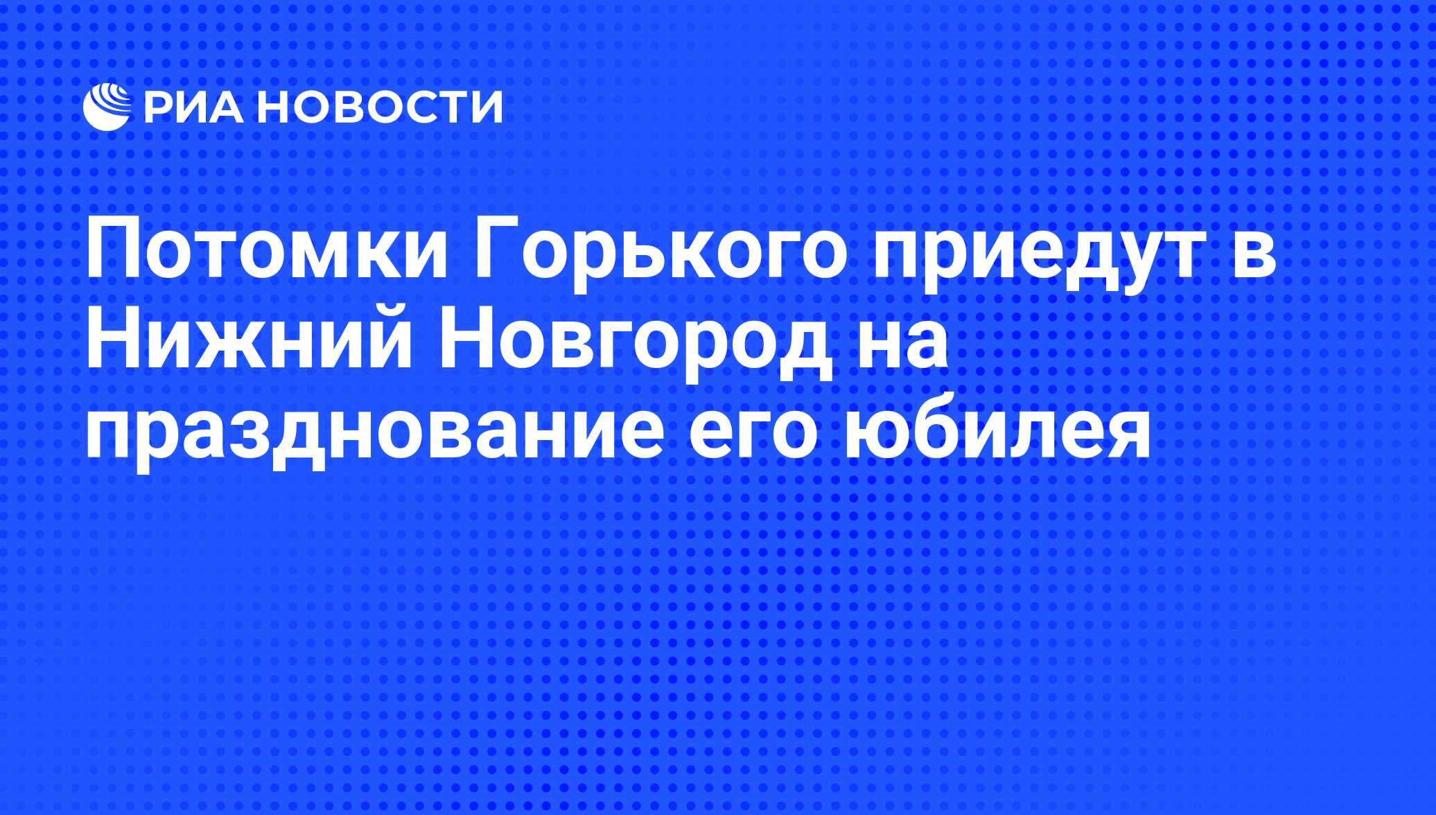 Потомки Горького приедут в Нижний Новгород на празднование его юбилея - РИА  Новости, 25.07.2008