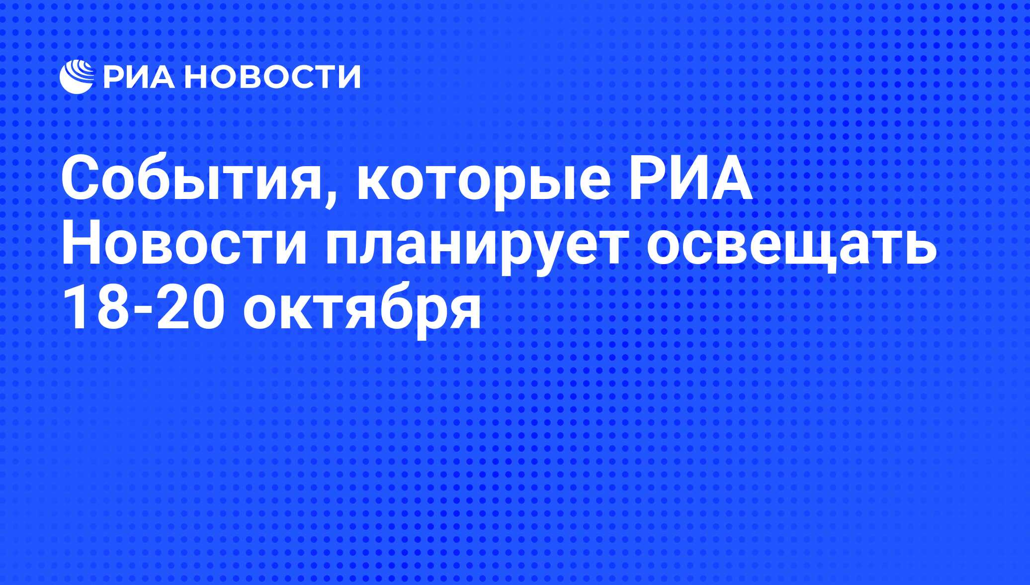 События, которые РИА Новости планирует освещать 18-20 октября - РИА  Новости, 17.10.2014