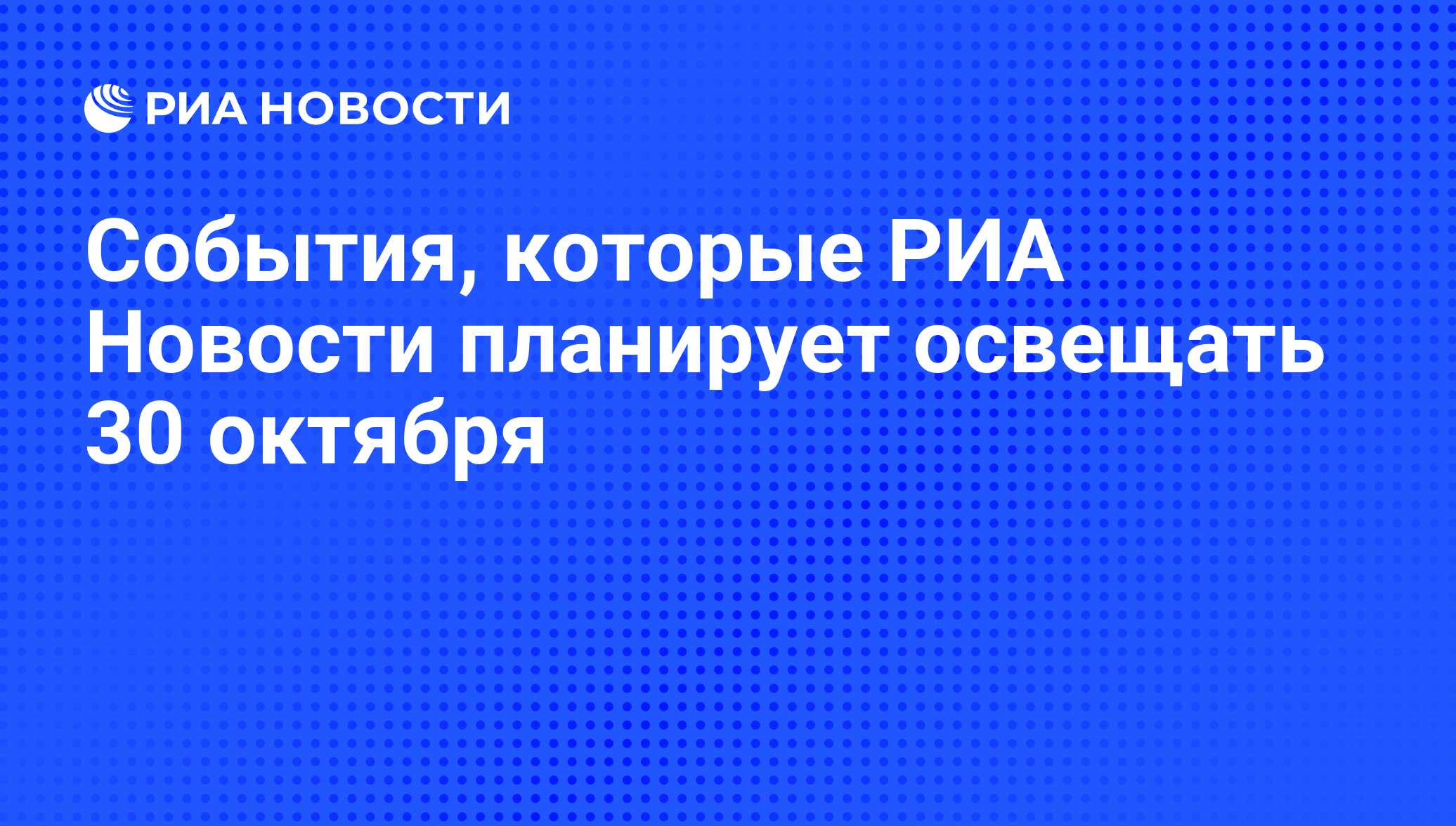 События, которые РИА Новости планирует освещать 30 октября - РИА Новости,  29.10.2014