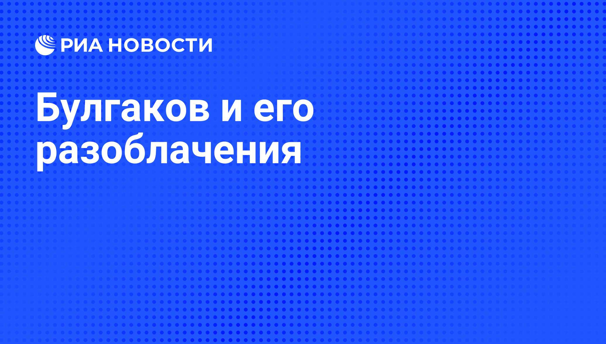 Булгаков и его разоблачения - РИА Новости, 26.05.2021