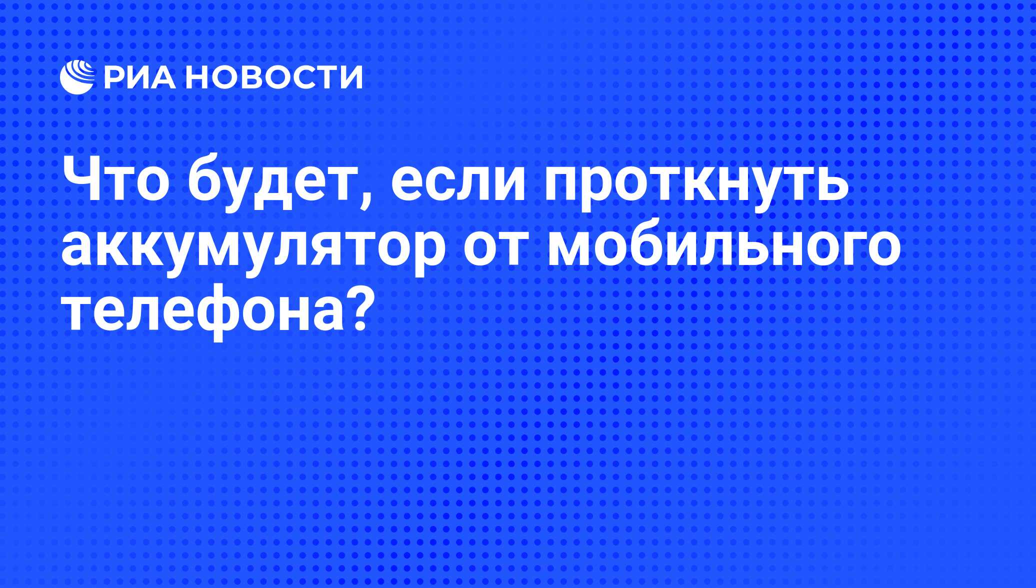 Что будет, если проткнуть аккумулятор от мобильного телефона? - РИА  Новости, 13.03.2015