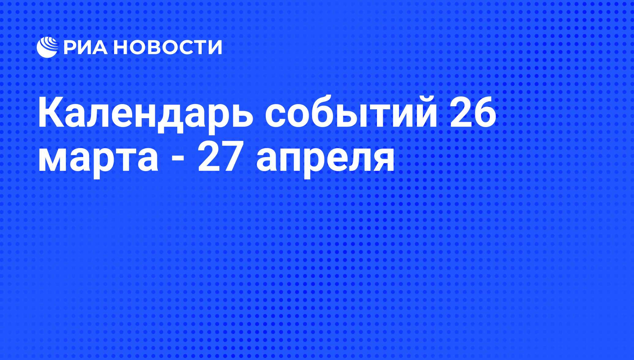 Календарь событий 26 марта - 27 апреля - РИА Новости, 31.03.2015