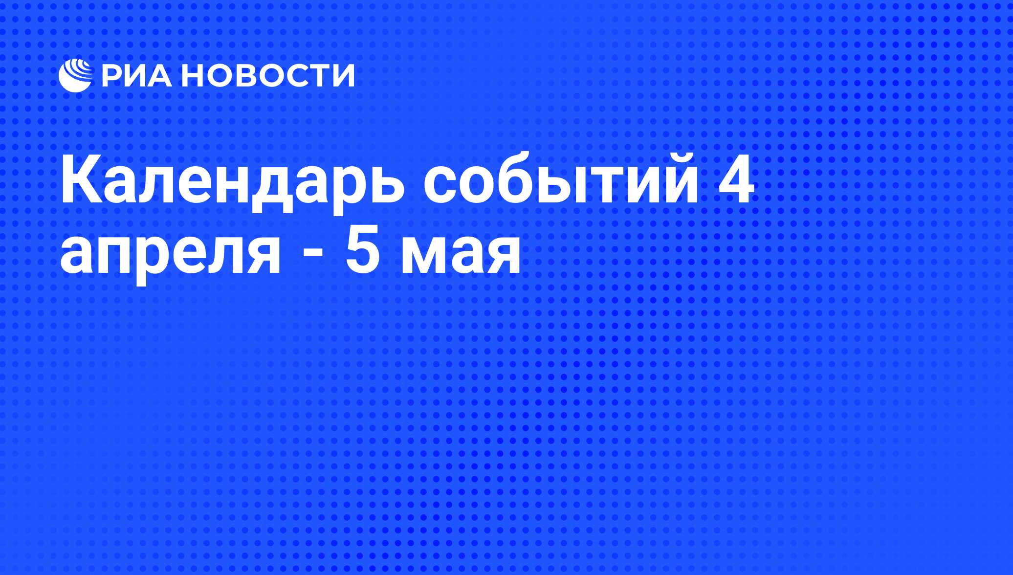 Календарь событий 4 апреля - 5 мая - РИА Новости, 02.04.2015