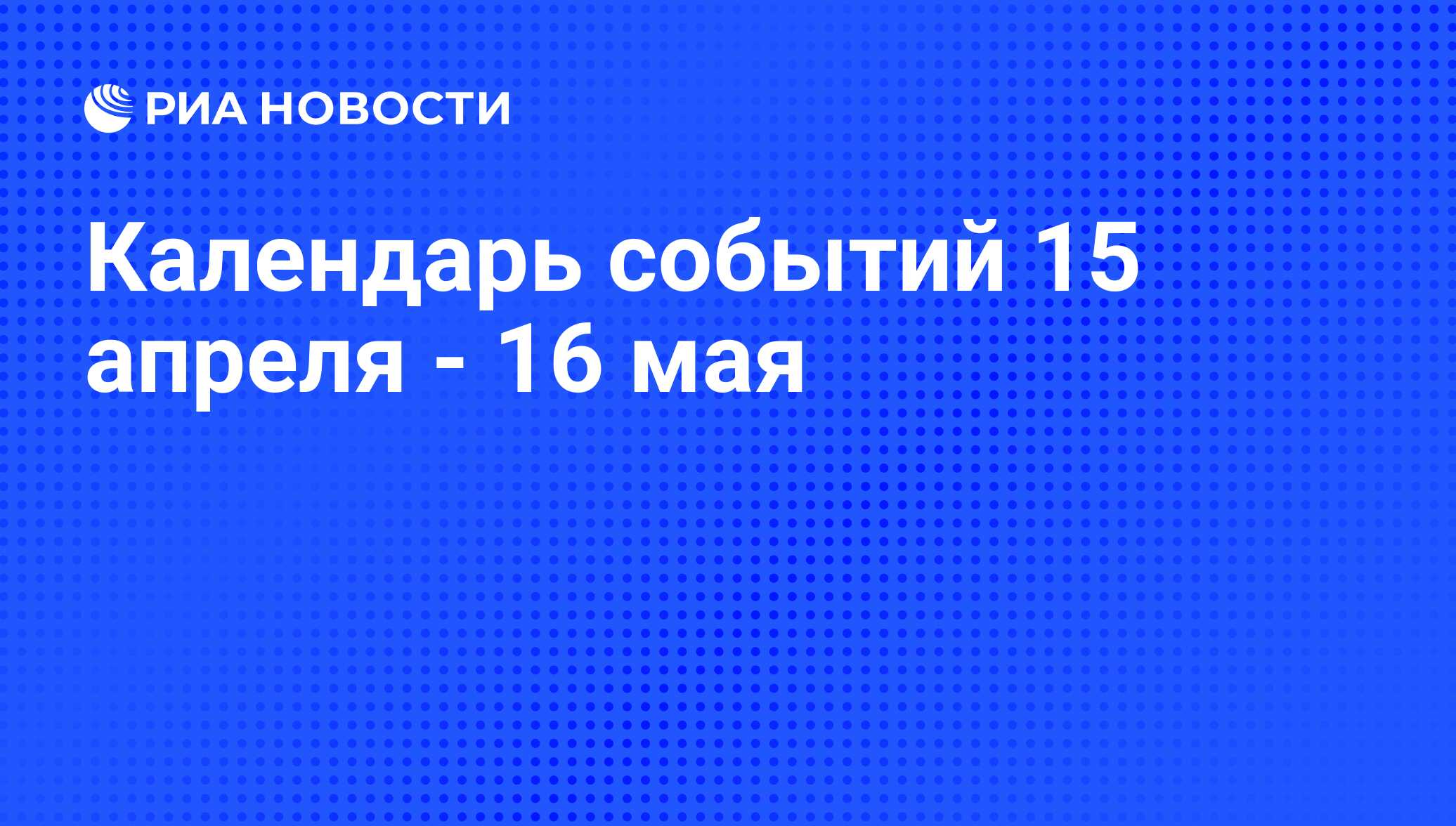 Календарь событий 15 апреля - 16 мая - РИА Новости, 13.04.2015