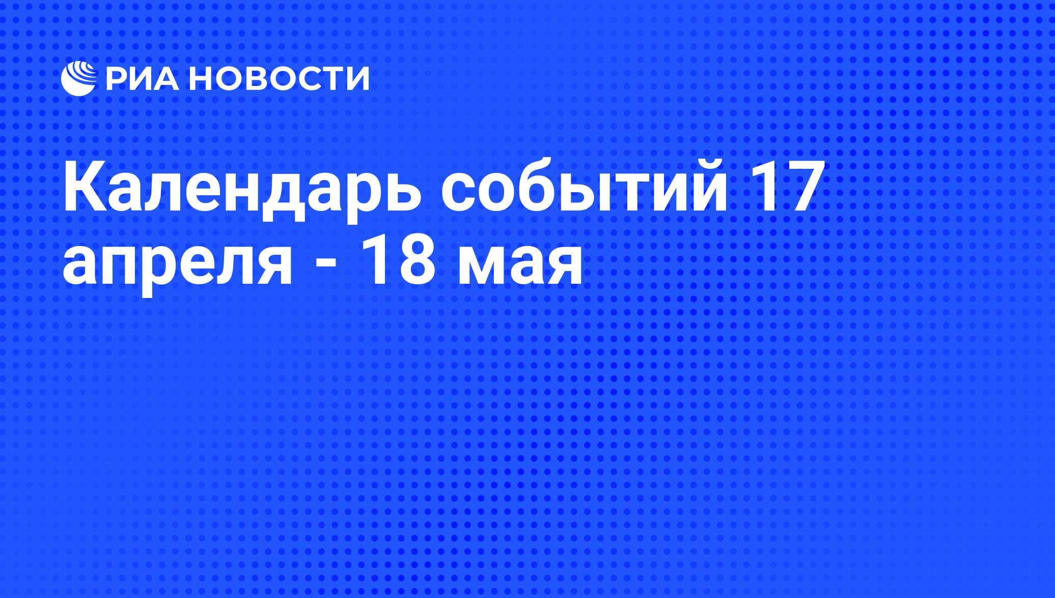 Календарь событий 17 апреля - 18 мая - РИА Новости, 15.04.2015