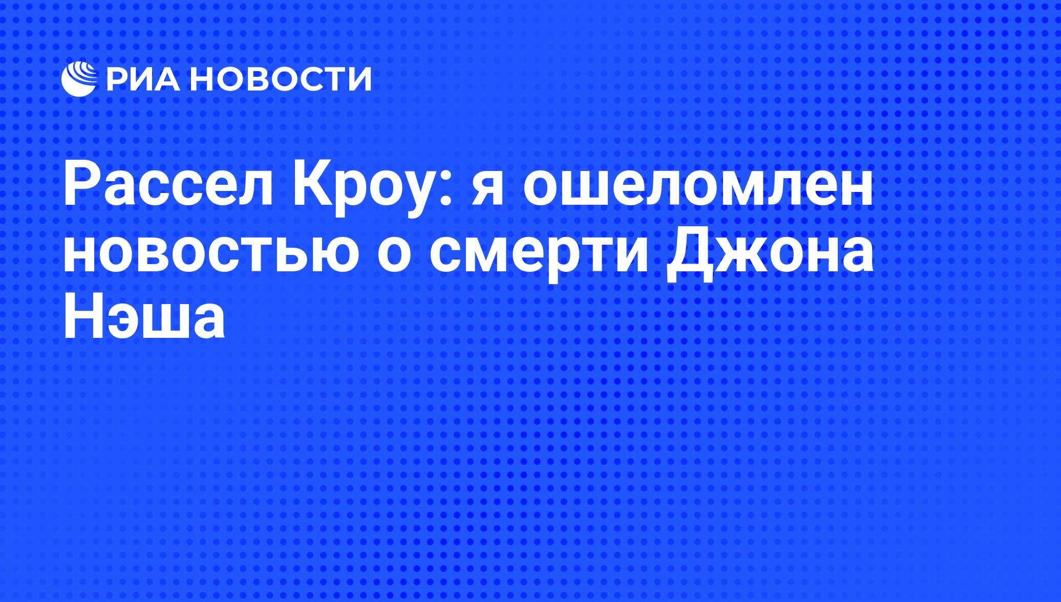 Рассел Кроу: я ошеломлен новостью о смерти Джона Нэша - РИА Новости,  24.05.2015