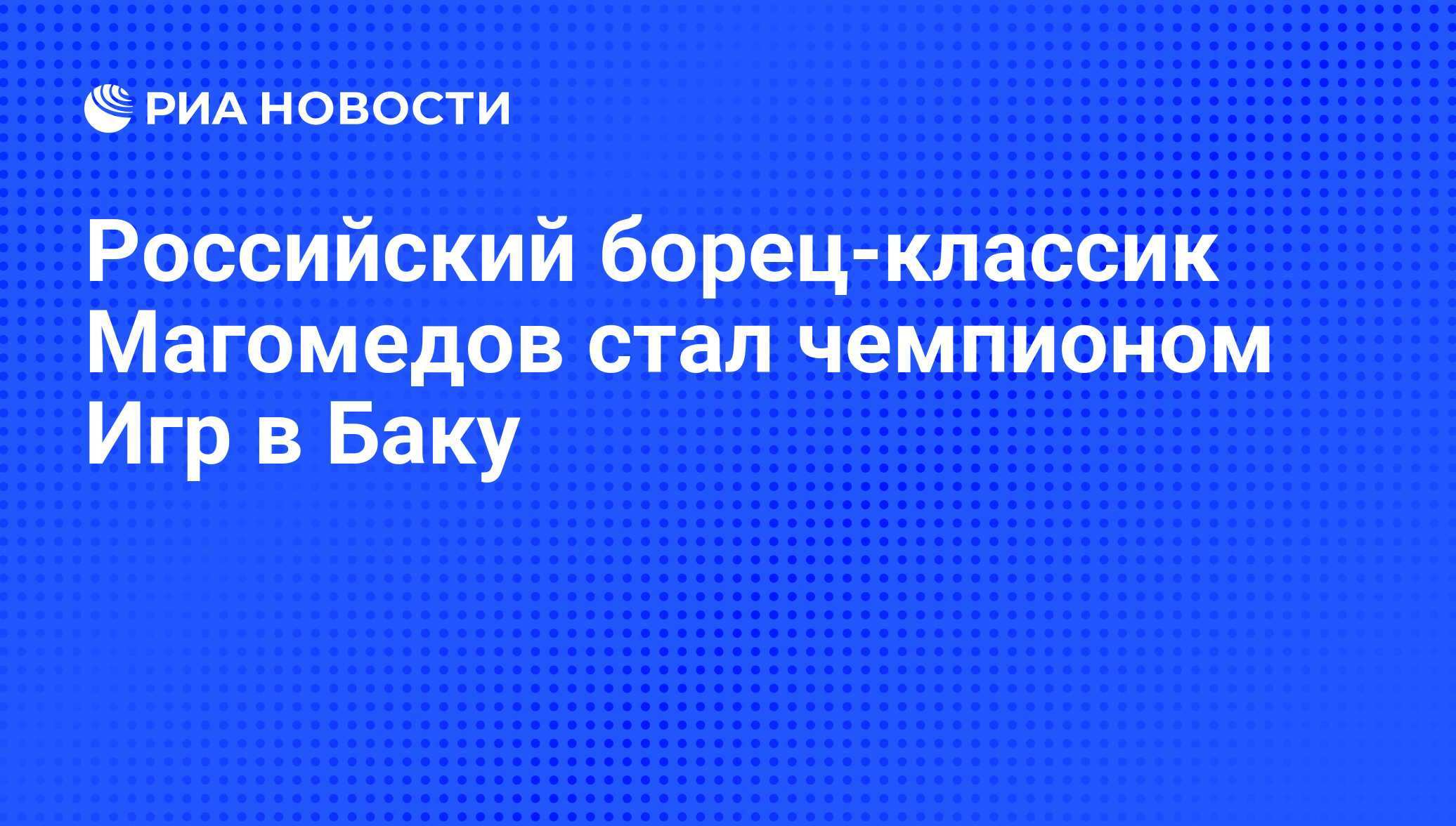 Российский борец-классик Магомедов стал чемпионом Игр в Баку - РИА Новости,  13.06.2015