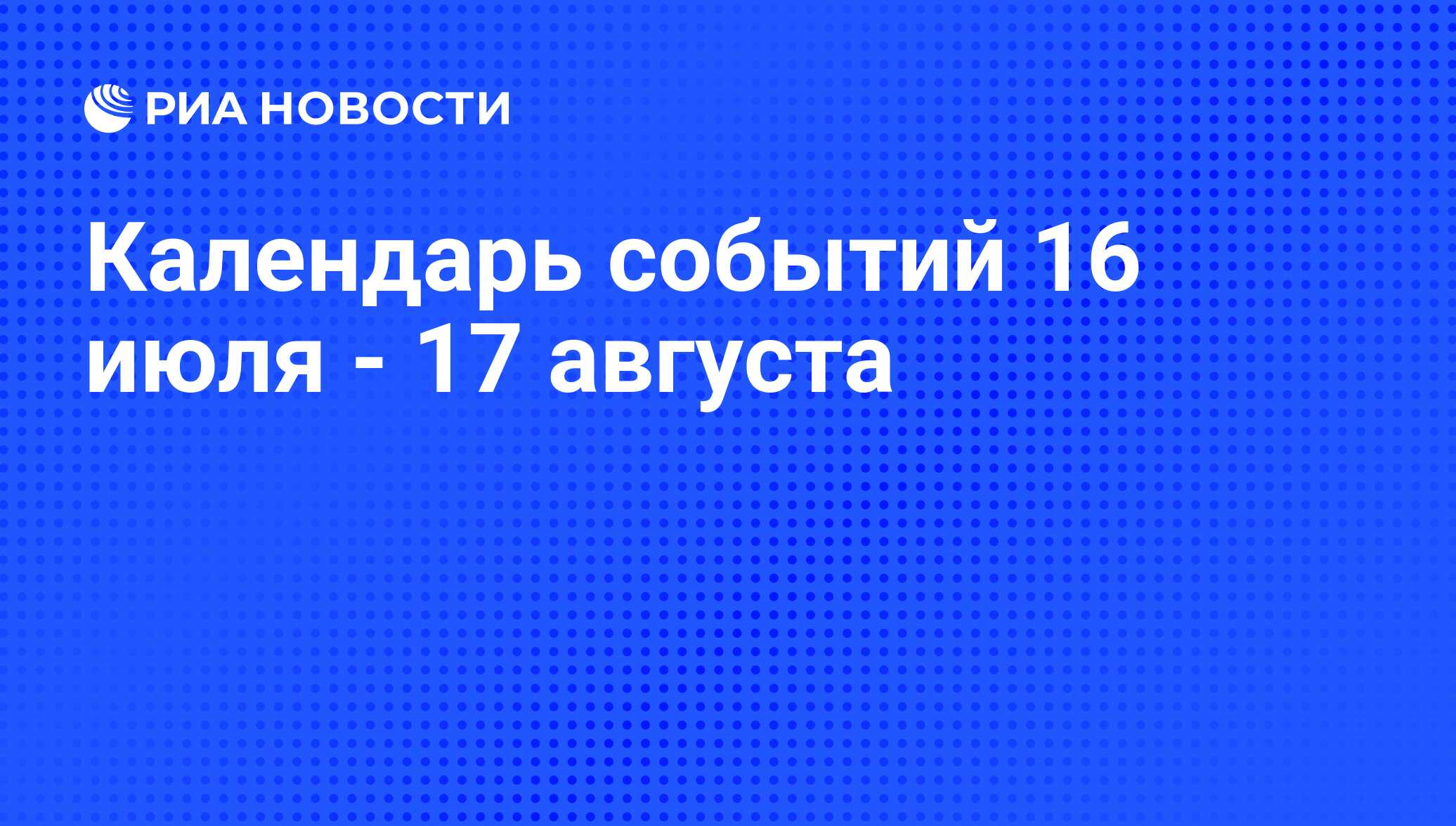 Календарь событий 16 июля - 17 августа - РИА Новости, 14.07.2015