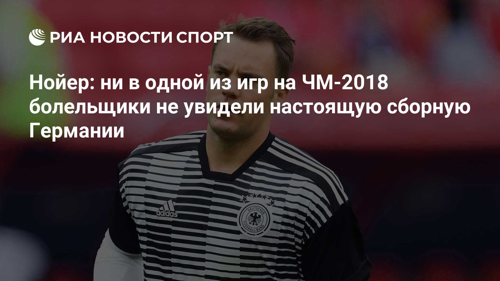 Нойер: ни в одной из игр на ЧМ-2018 болельщики не увидели настоящую сборную  Германии - РИА Новости Спорт, 28.06.2018