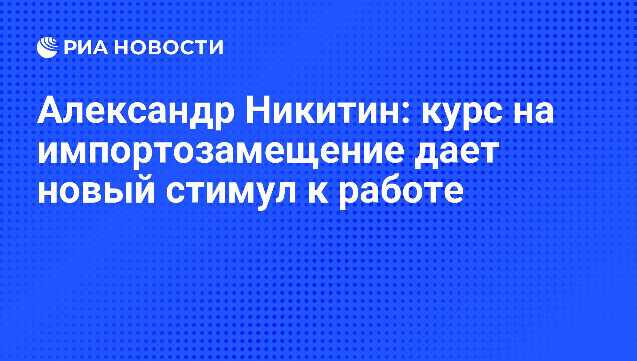 Александр Никитин: курс на импортозамещение дает новый стимул к работе -  РИА Новости, 02.03.2020