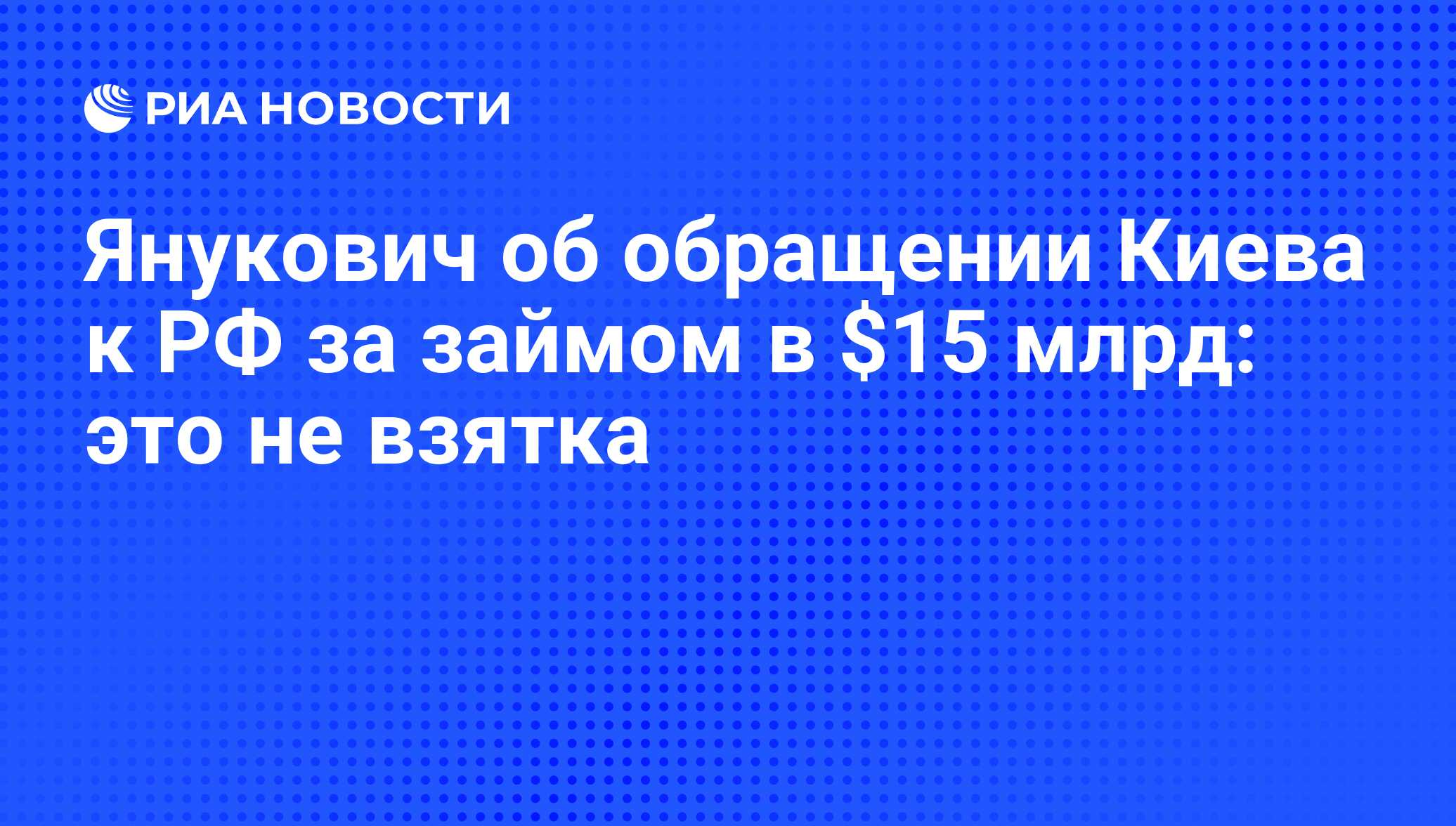 Янукович об обращении Киева к РФ за займом в $15 млрд это не взятка  РИА Новости, 09.12.2015