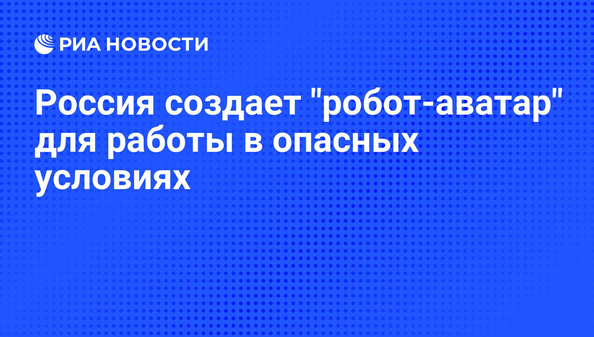 Россия создает робот-аватар для работы в опасных условиях - РИА