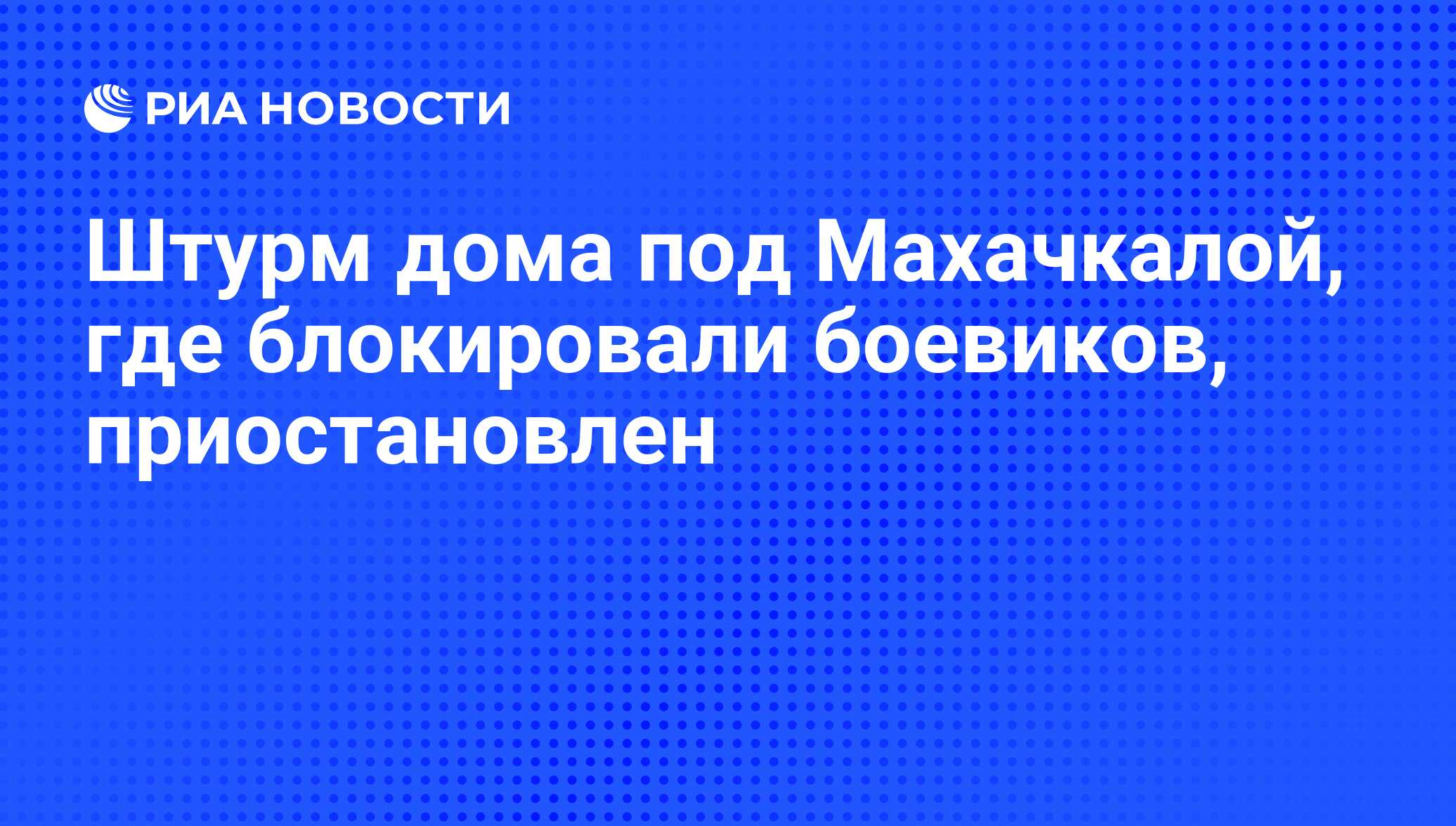 Штурм дома под Махачкалой, где блокировали боевиков, приостановлен - РИА  Новости, 13.04.2016