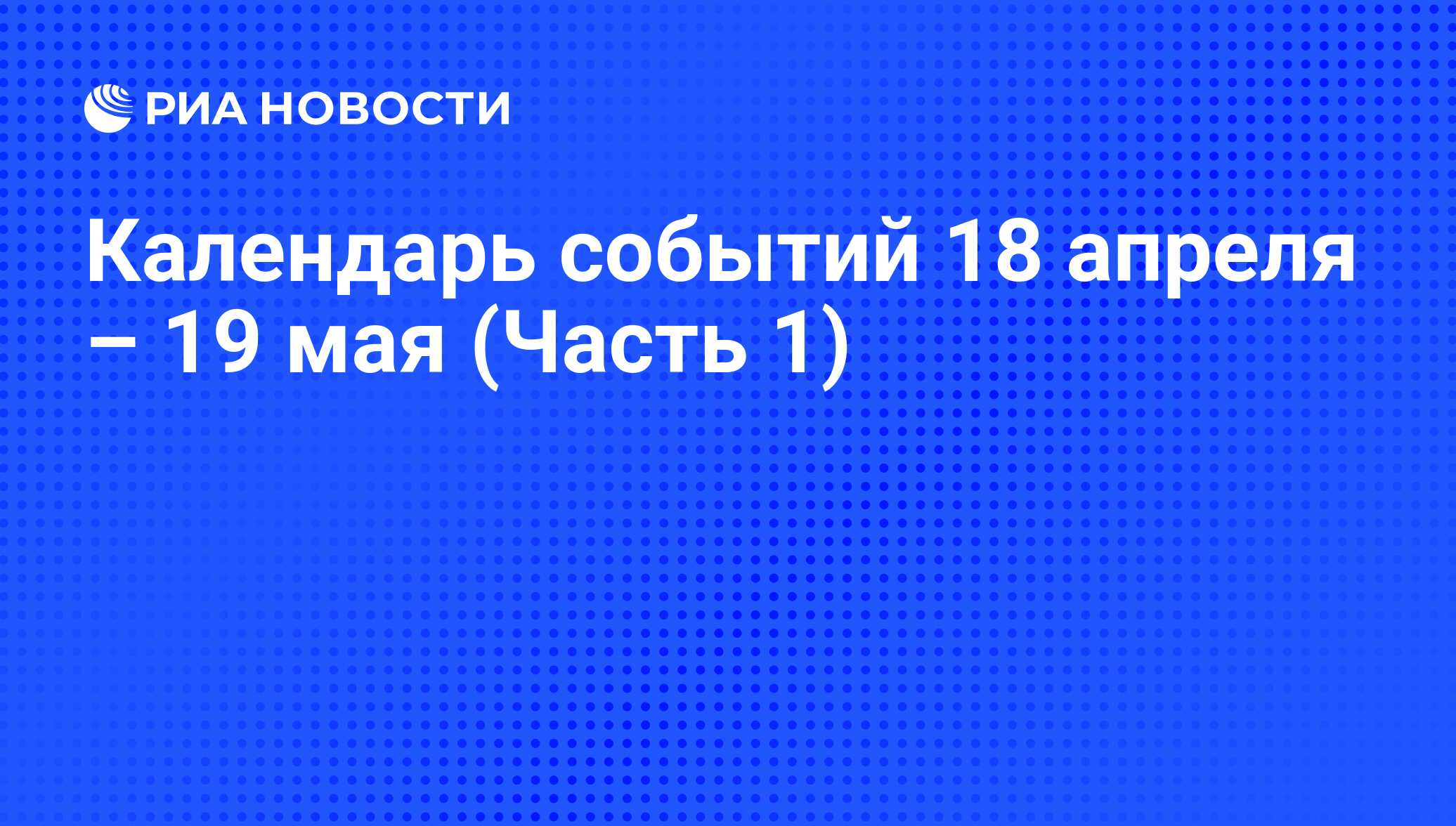 Календарь событий 18 апреля – 19 мая (Часть 1) - РИА Новости, 15.04.2016