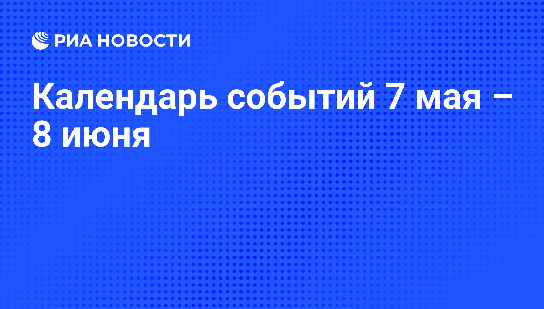 Календарь событий 7 мая – 8 июня - РИА Новости, 05.05.2016