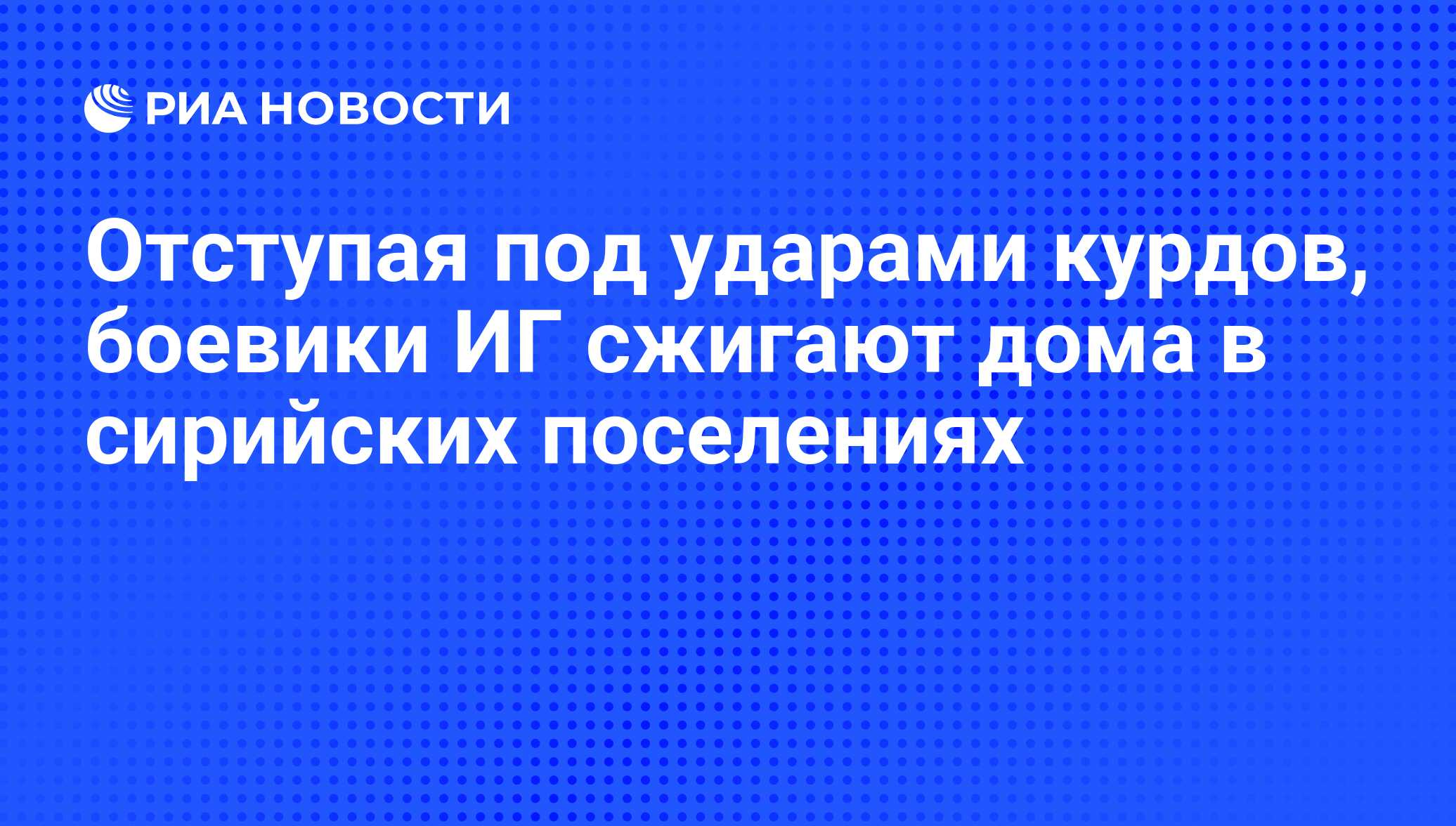 Отступая под ударами курдов, боевики ИГ сжигают дома в сирийских поселениях  - РИА Новости, 24.05.2016