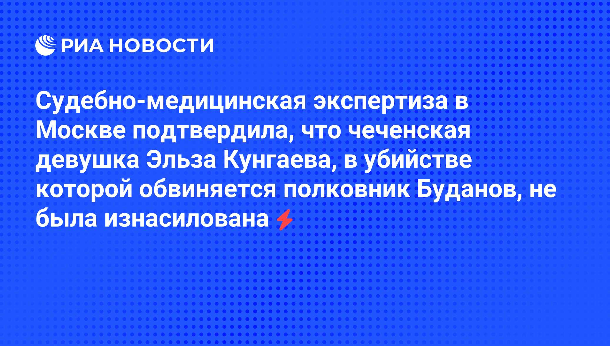 Судебно-медицинская экспертиза в Москве подтвердила, что чеченская девушка  Эльза Кунгаева, в убийстве которой обвиняется полковник Буданов, не была  изнасилована - РИА Новости, 05.06.2008