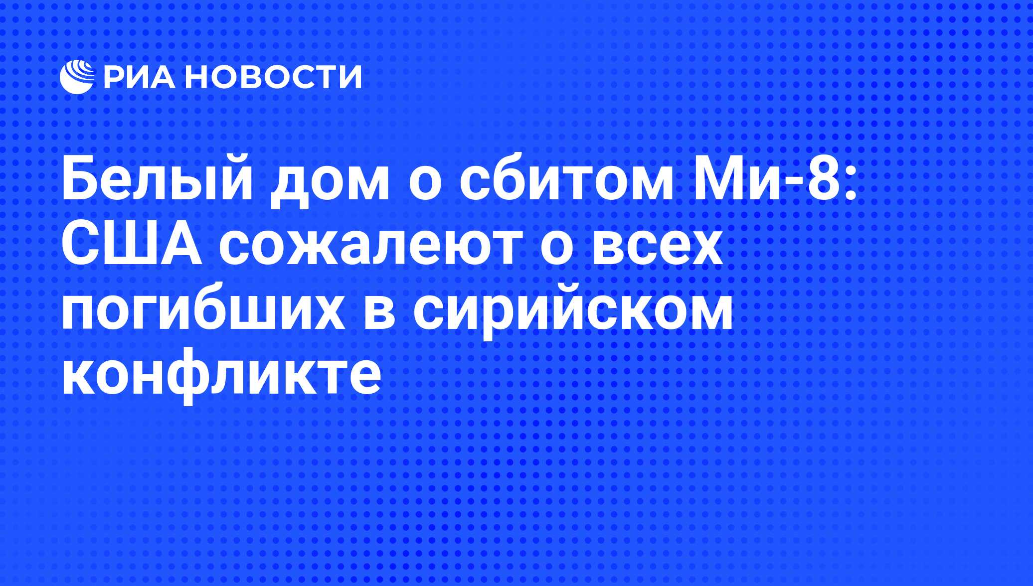 Белый дом о сбитом Ми-8: США сожалеют о всех погибших в сирийском конфликте  - РИА Новости, 02.03.2020