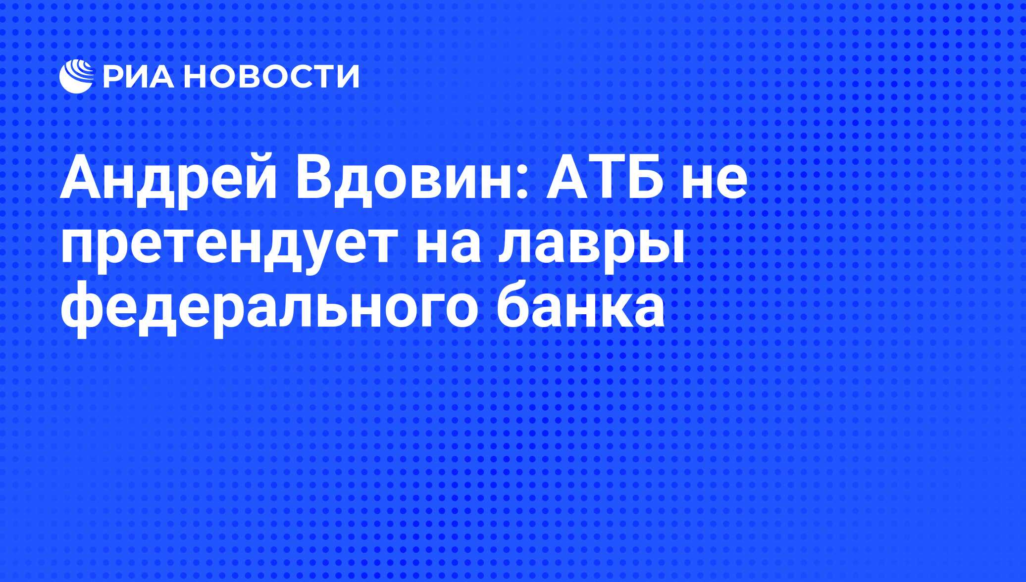 Андрей Вдовин: АТБ не претендует на лавры федерального банка - РИА Новости,  03.03.2020