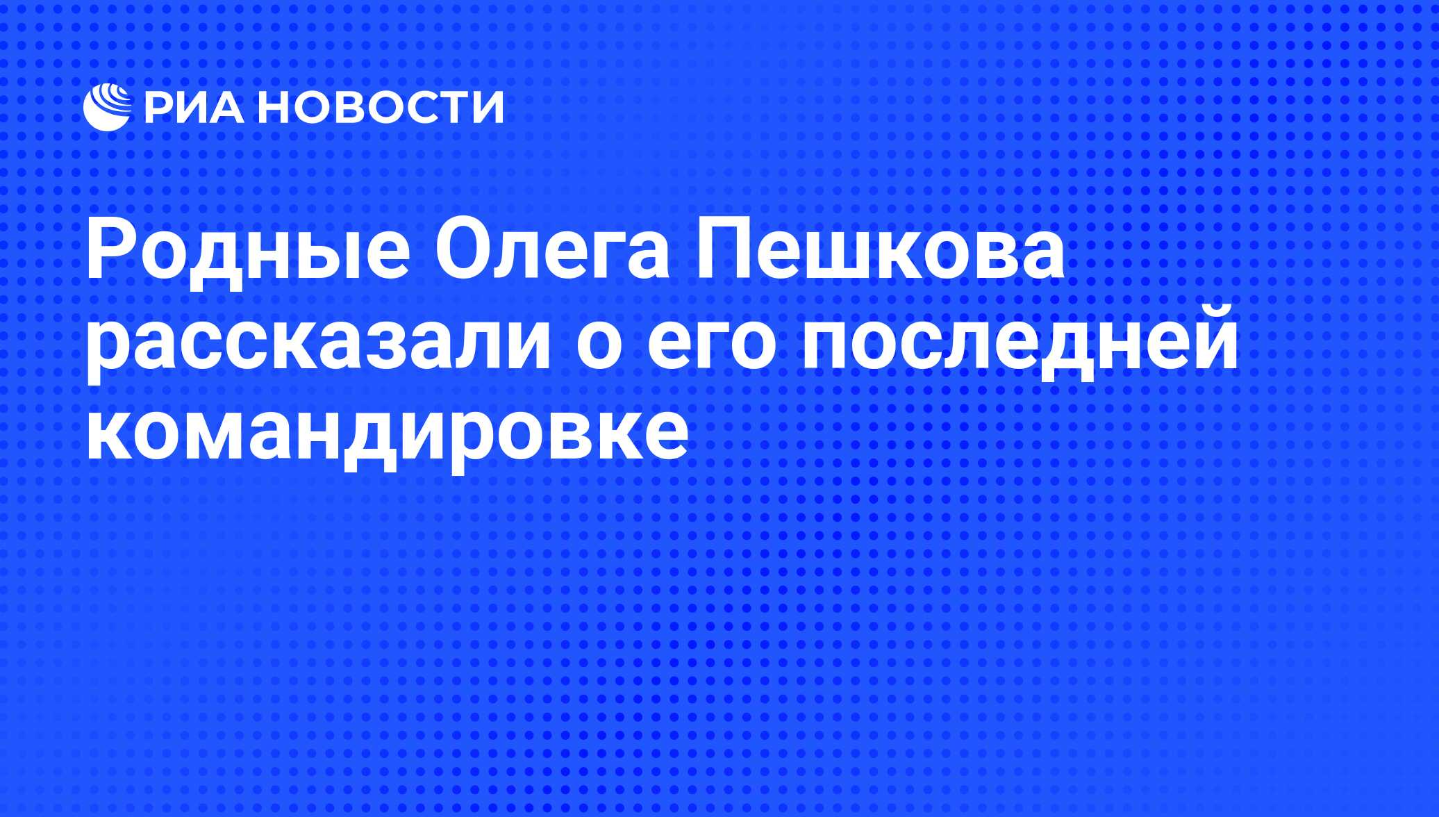 Родные Олега Пешкова рассказали о его последней командировке - РИА Новости,  03.03.2020