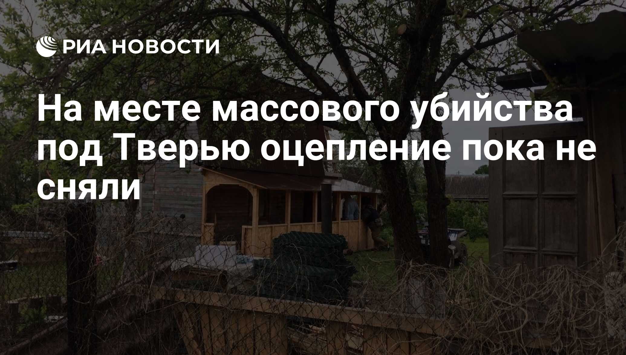 На месте массового убийства под Тверью оцепление пока не сняли - РИА  Новости, 05.06.2017