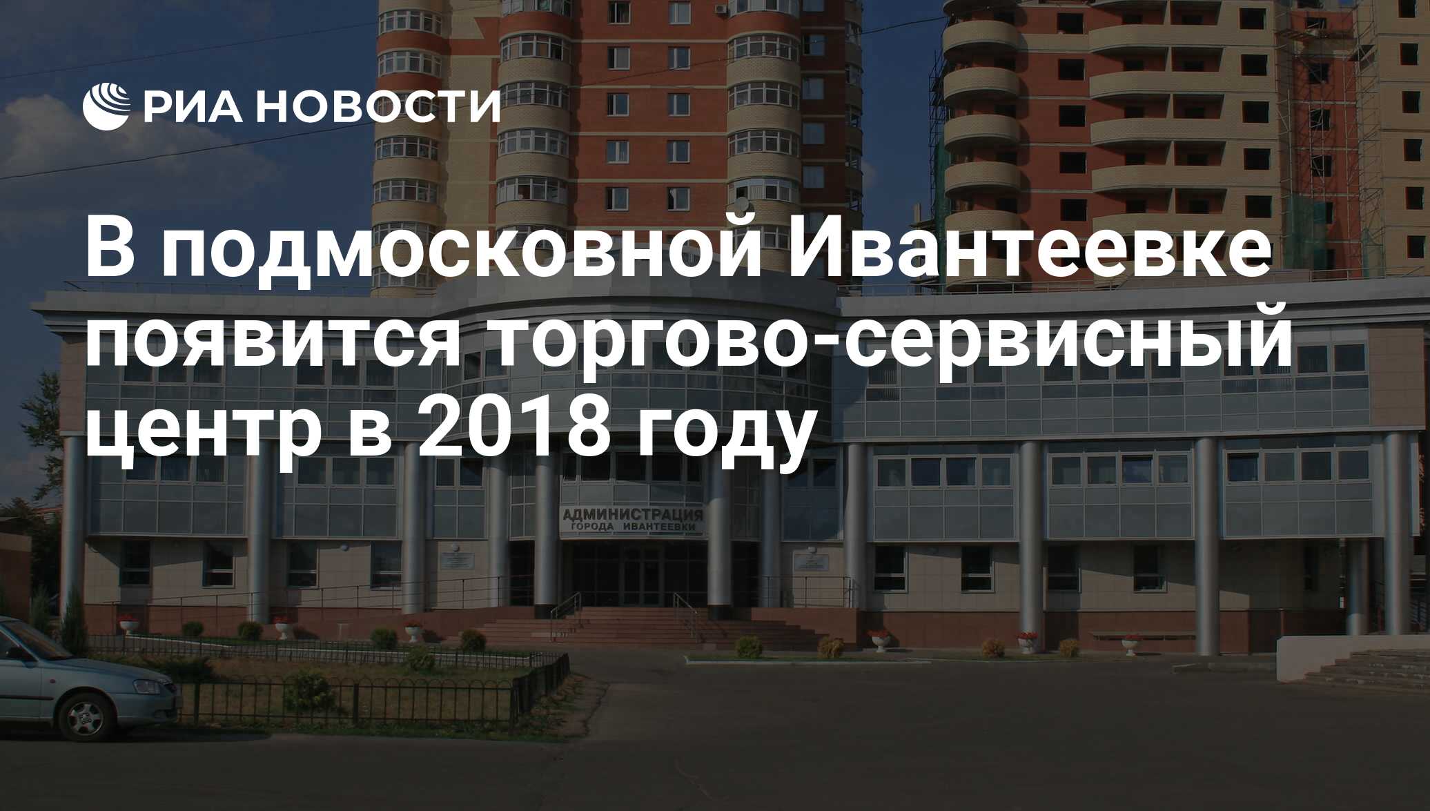 В подмосковной Ивантеевке появится торгово-сервисный центр в 2018 году -  РИА Новости, 13.07.2017