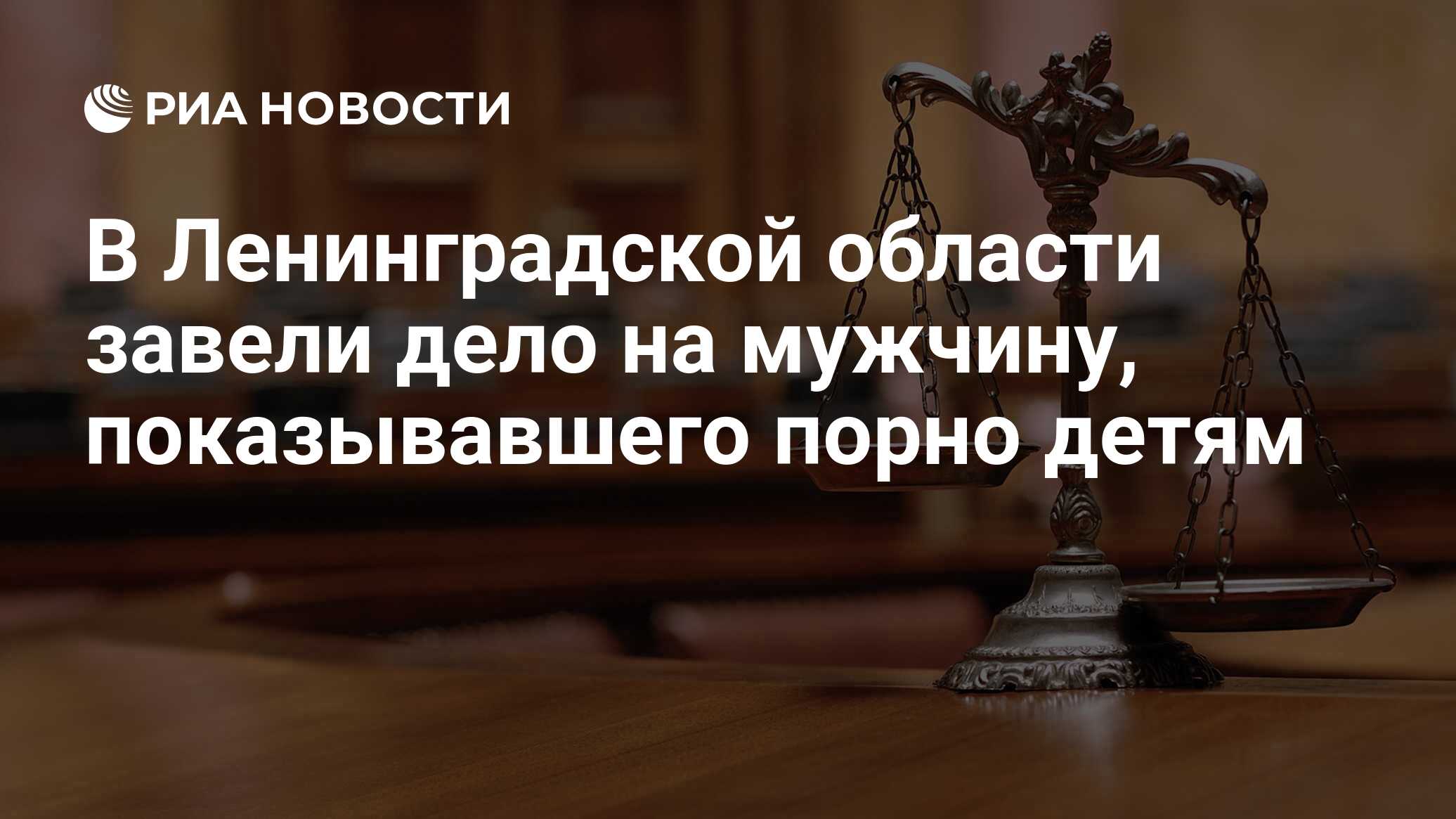 В Ленинградской области завели дело на мужчину, показывавшего порно детям -  РИА Новости, 08.08.2017