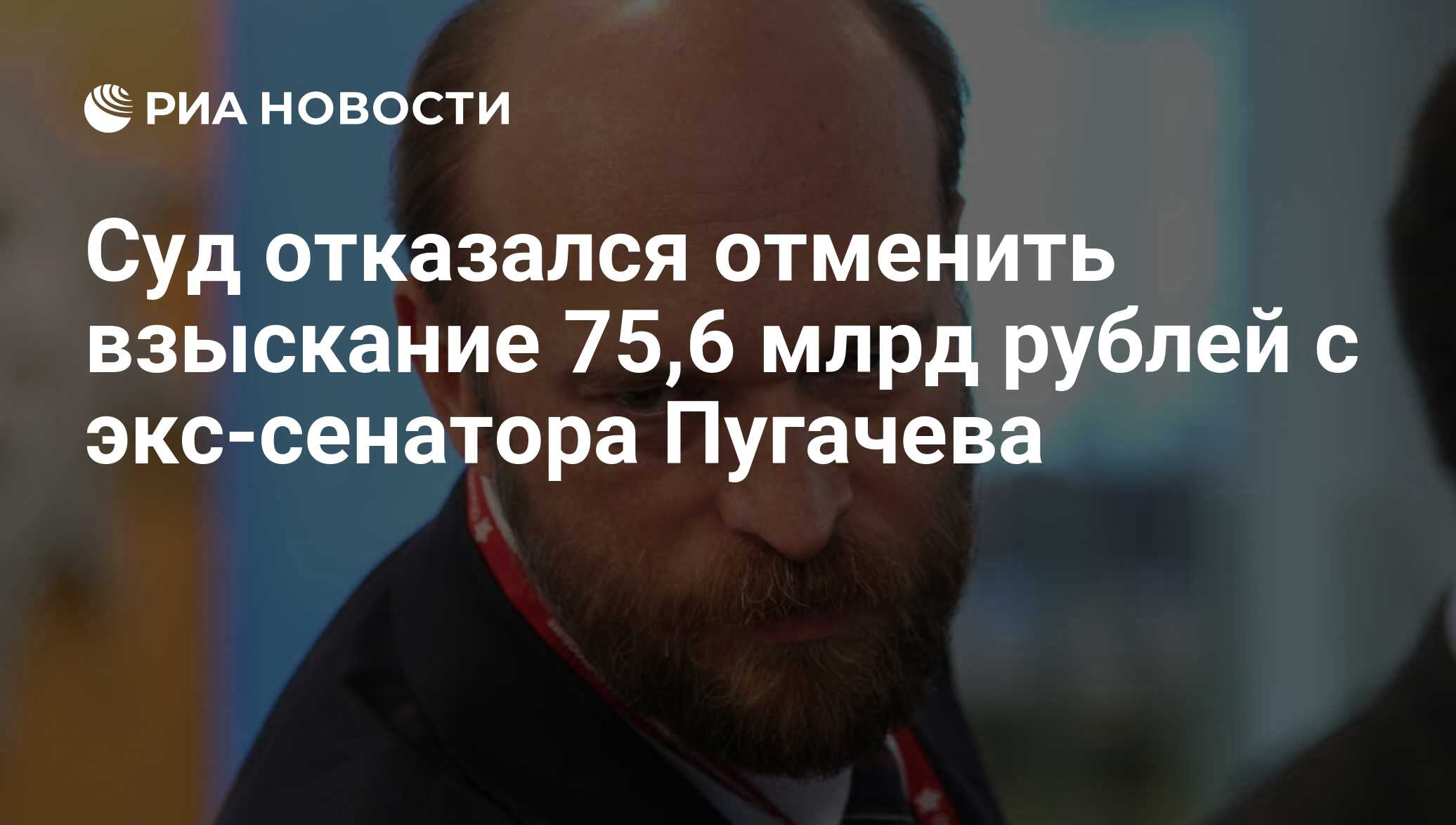 Суд отказался отменить взыскание 75,6 млрд рублей с экс-сенатора Пугачева -  РИА Новости, 03.03.2020