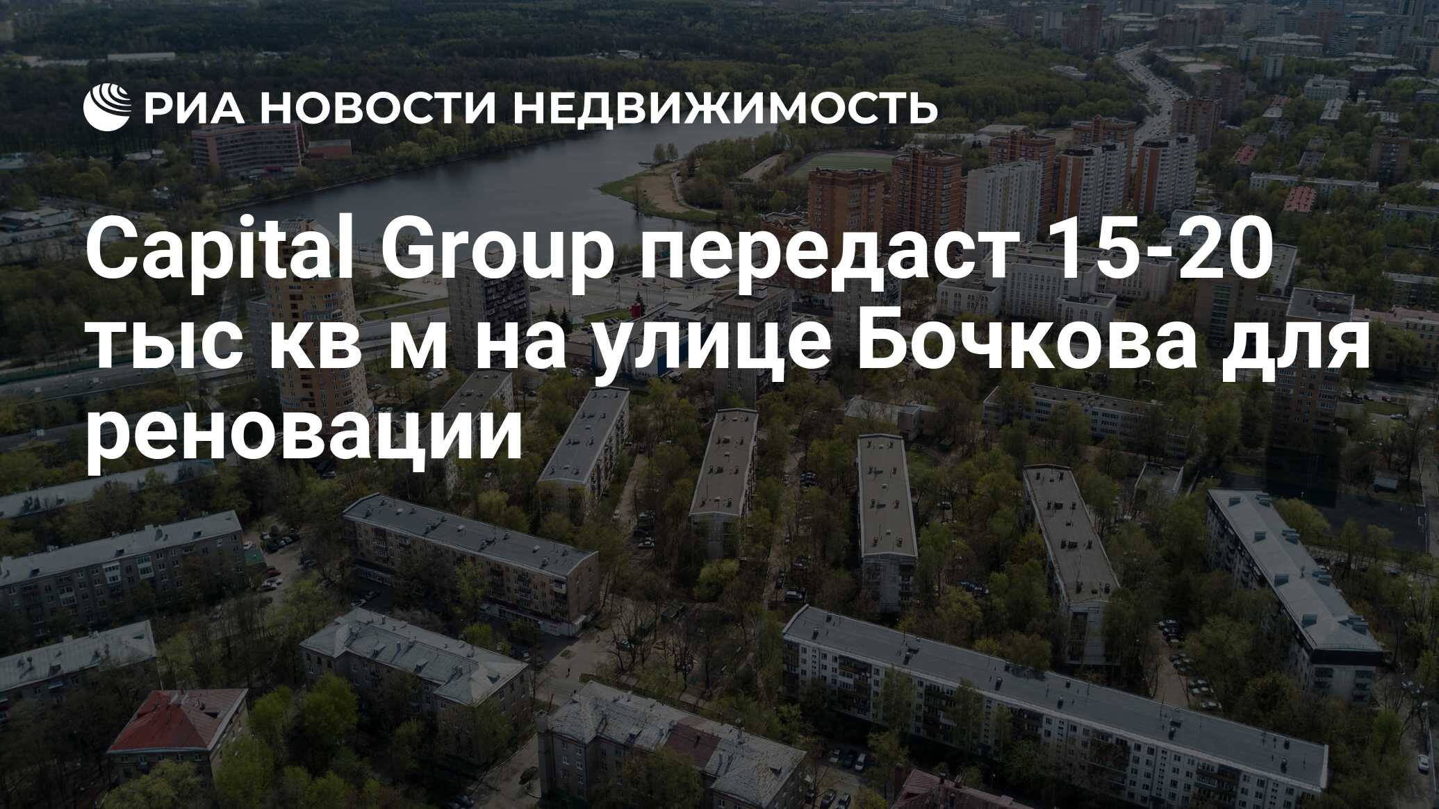 Capital Group передаст 15-20 тыс кв м на улице Бочкова для реновации -  Недвижимость РИА Новости, 03.03.2020