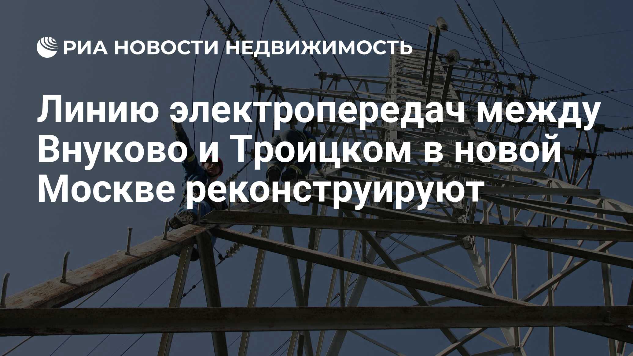 Линию электропередач между Внуково и Троицком в новой Москве реконструируют  - Недвижимость РИА Новости, 03.03.2020