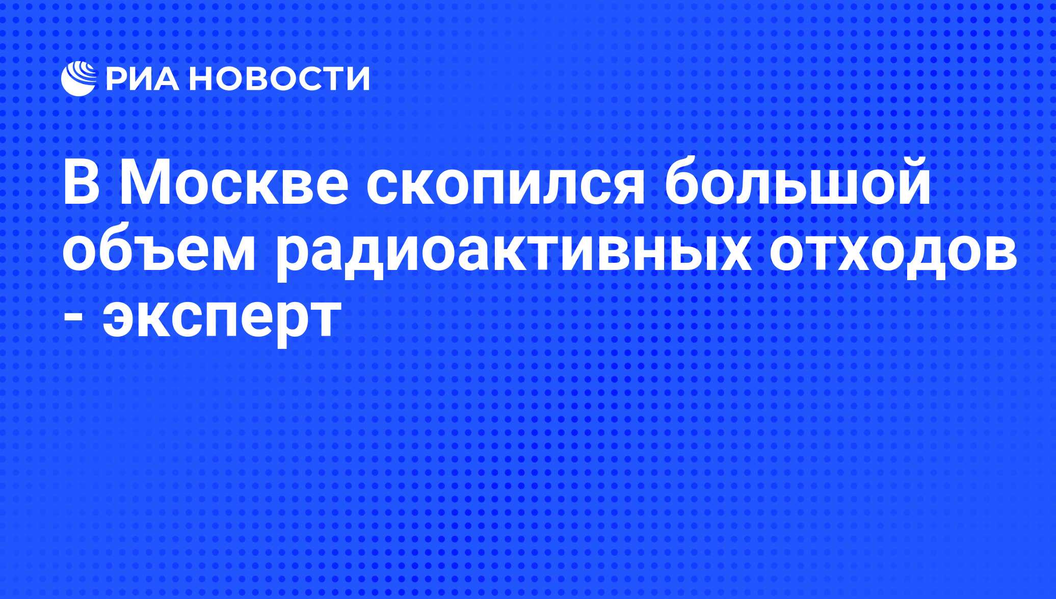 В Москве скопился большой объем радиоактивных отходов - эксперт - РИА  Новости, 22.09.2008