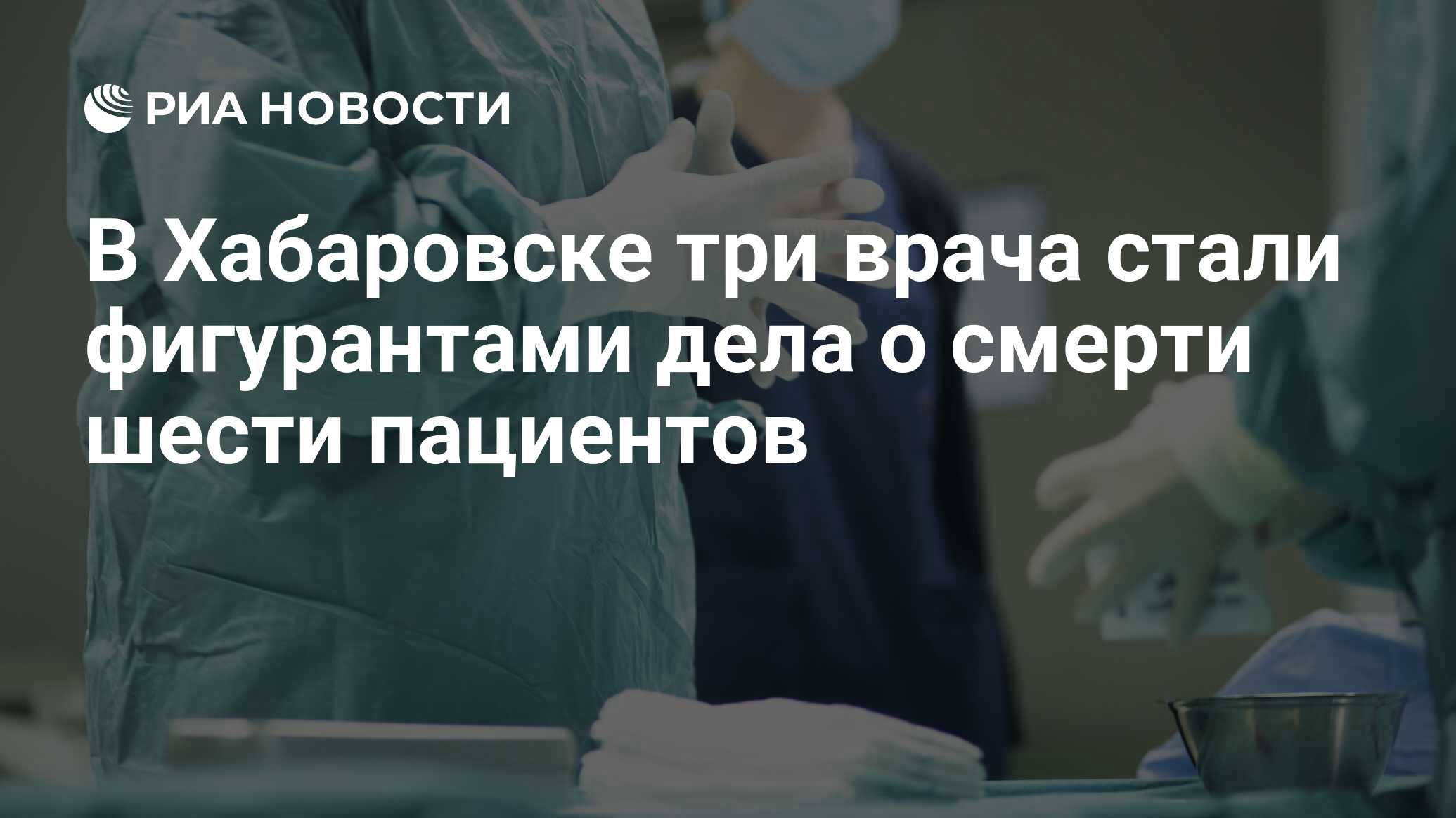 В Хабаровске три врача стали фигурантами дела о смерти шести пациентов -  РИА Новости, 21.02.2018