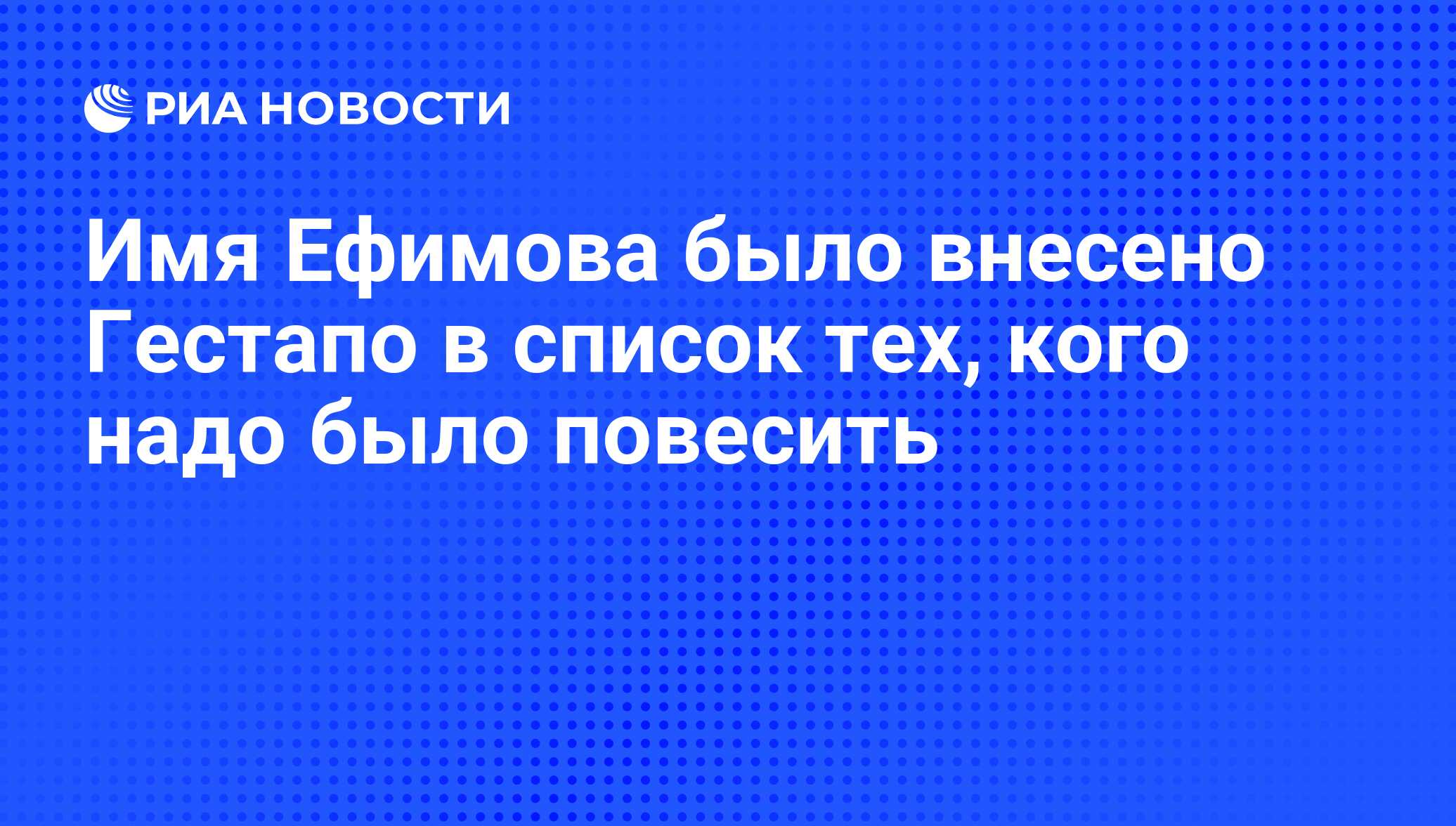 Имя Ефимова было внесено Гестапо в список тех, кого надо было повесить -  РИА Новости, 01.10.2008