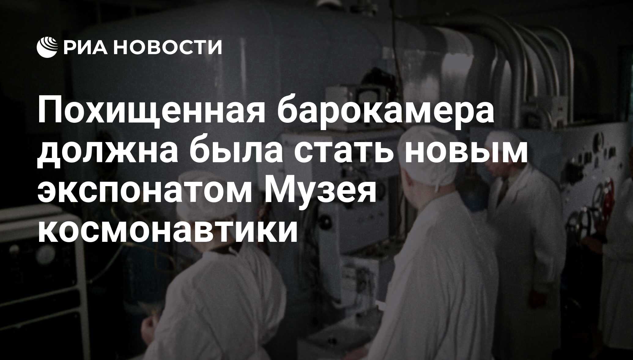 Похищенная барокамера должна была стать новым экспонатом Музея космонавтики  - РИА Новости, 17.04.2018