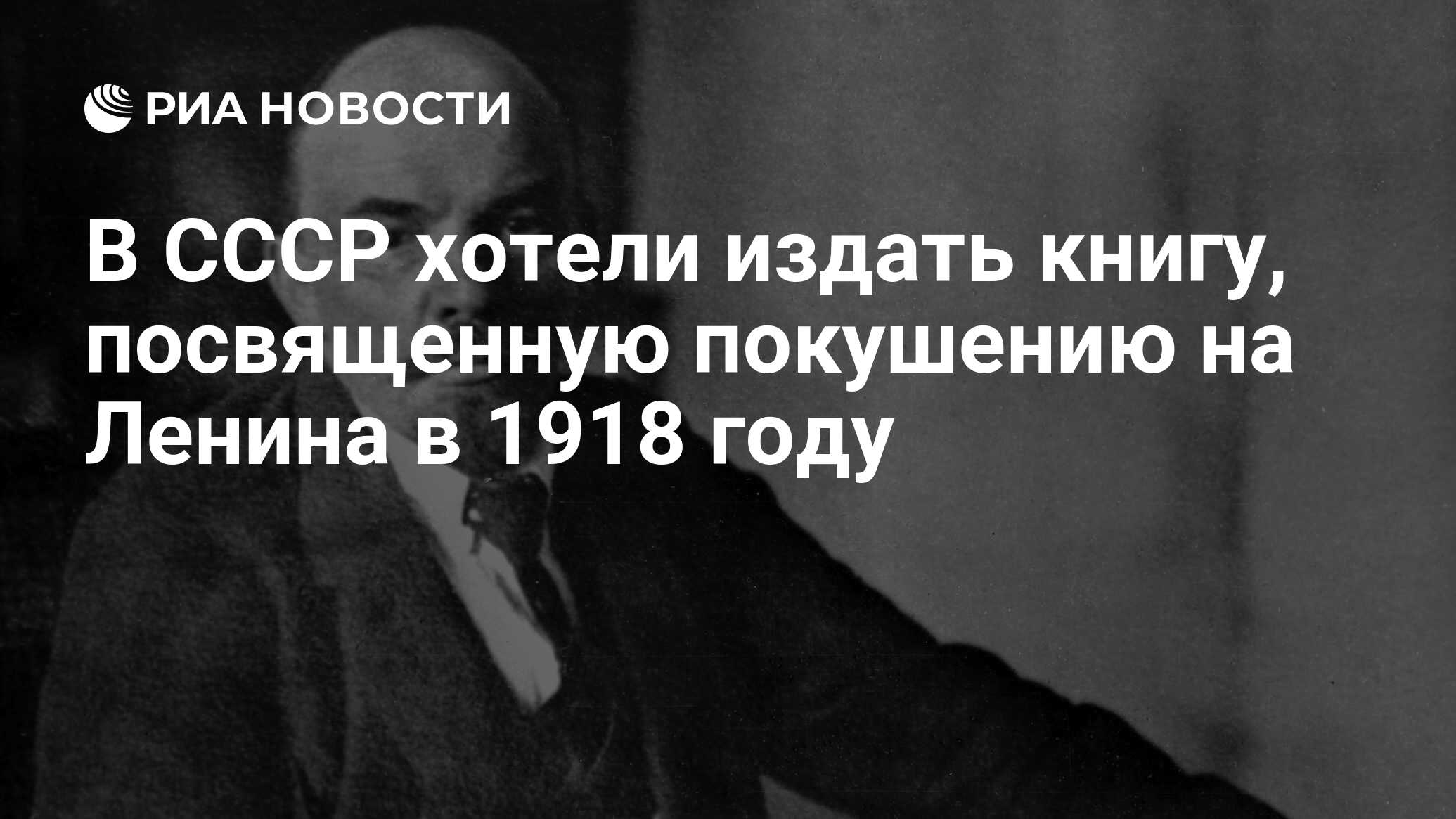 В СССР хотели издать книгу, посвященную покушению на Ленина в 1918 году -  РИА Новости, 21.08.2018