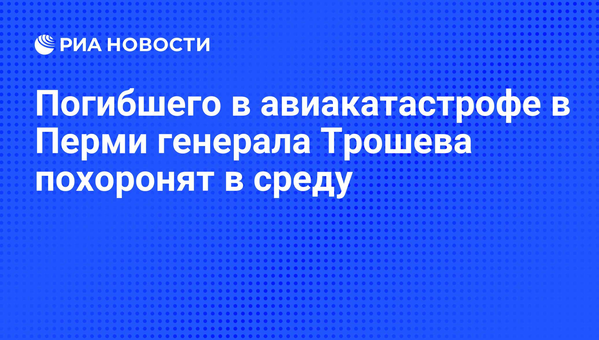 Погибшего в авиакатастрофе в Перми генерала Трошева похоронят в среду - РИА  Новости, 16.10.2008