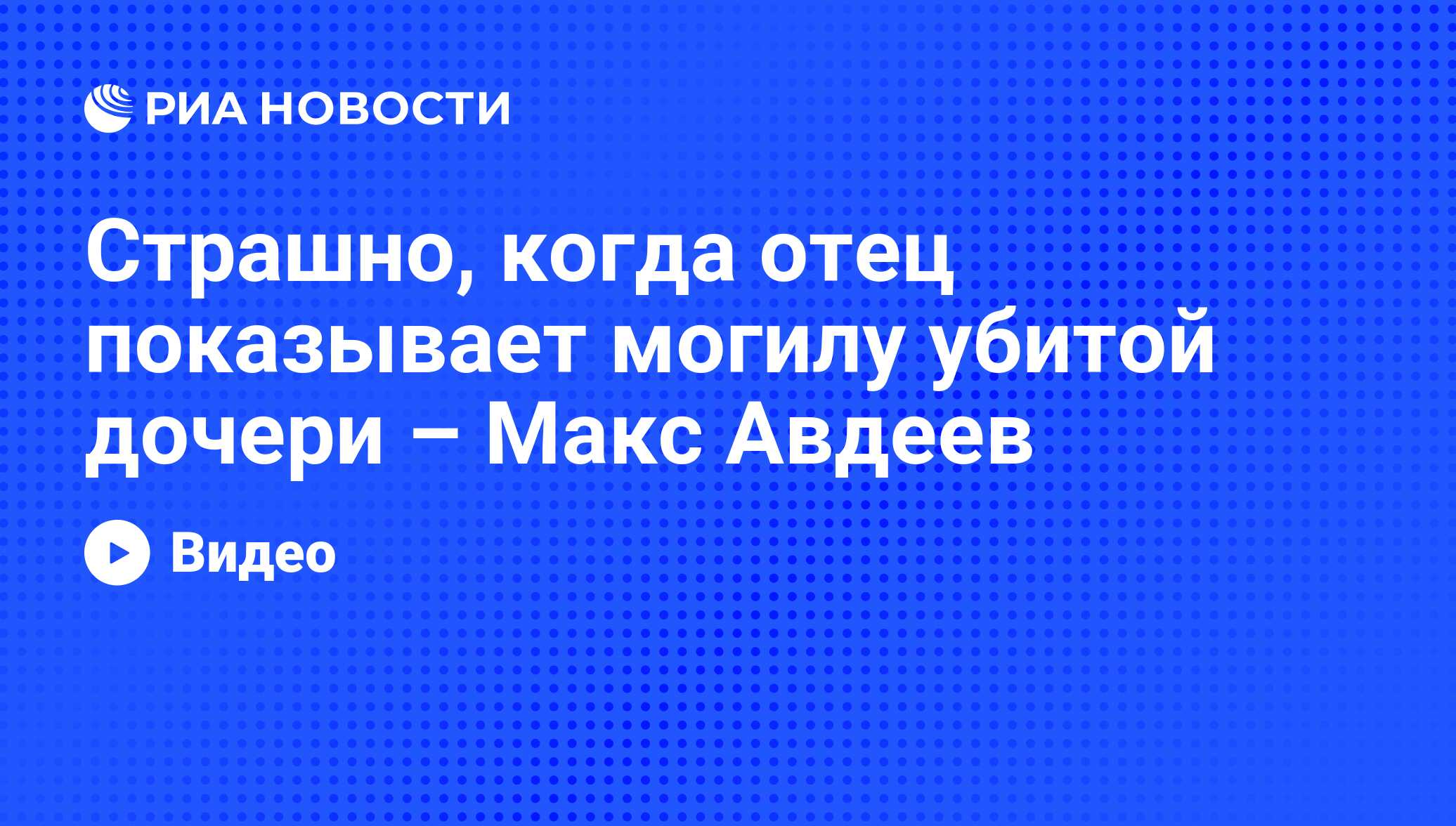 Страшно, когда отец показывает могилу убитой дочери – Макс Авдеев