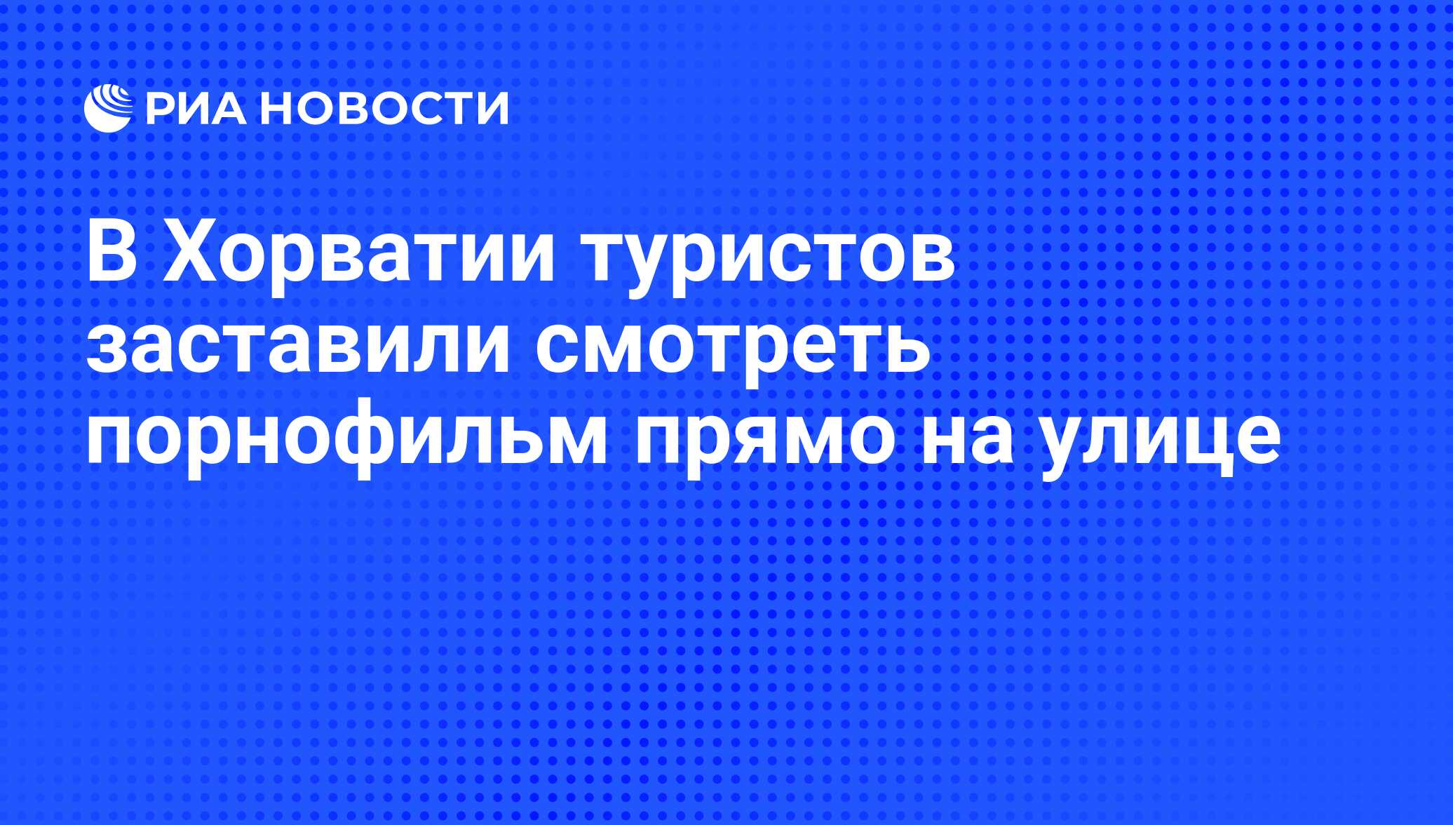 В Хорватии туристов заставили смотреть порнофильм прямо на улице - РИА  Новости, 06.11.2008