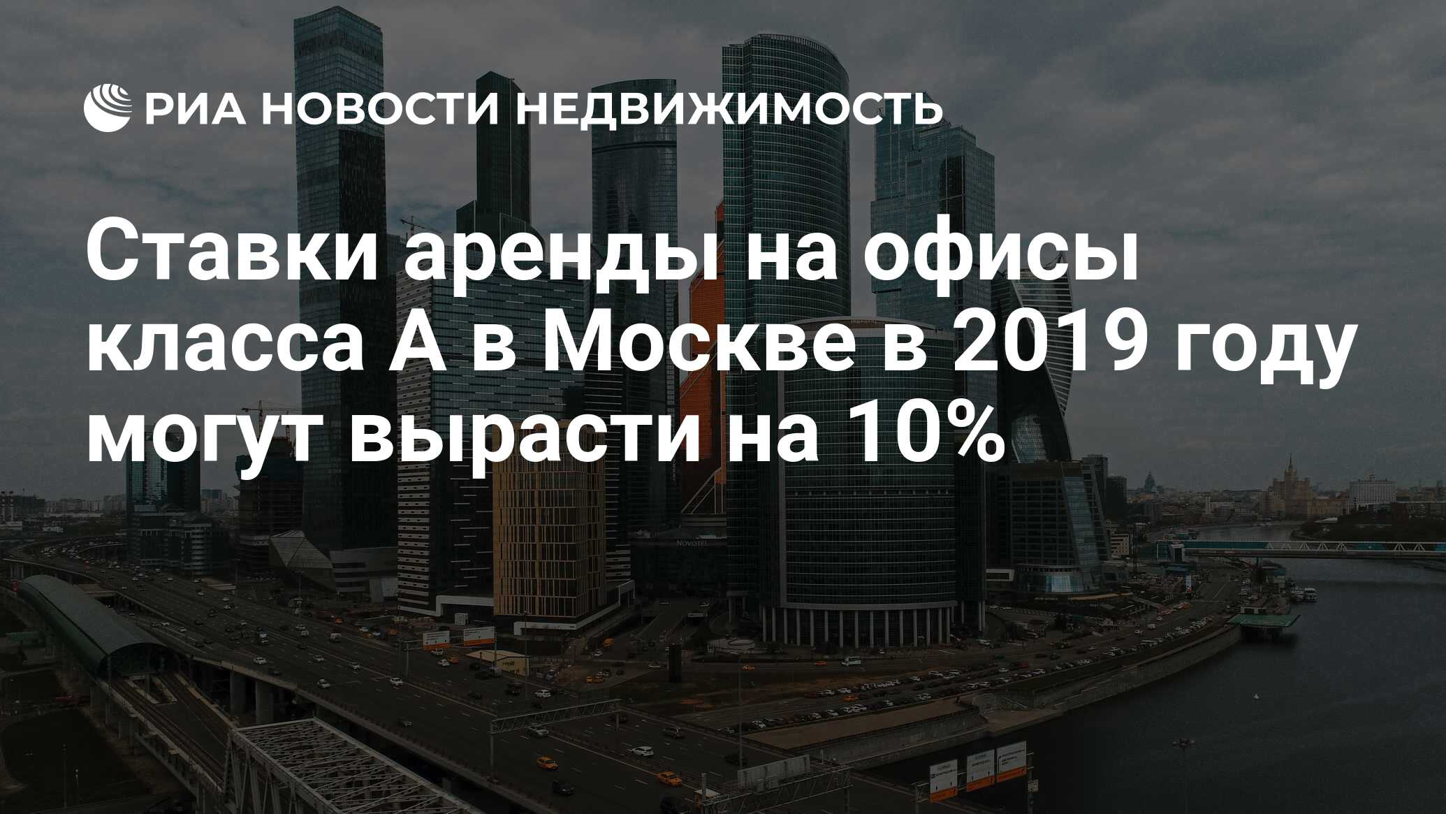 Ставки аренды на офисы класса А в Москве в 2019 году могут вырасти на 10% -  Недвижимость РИА Новости, 11.12.2018