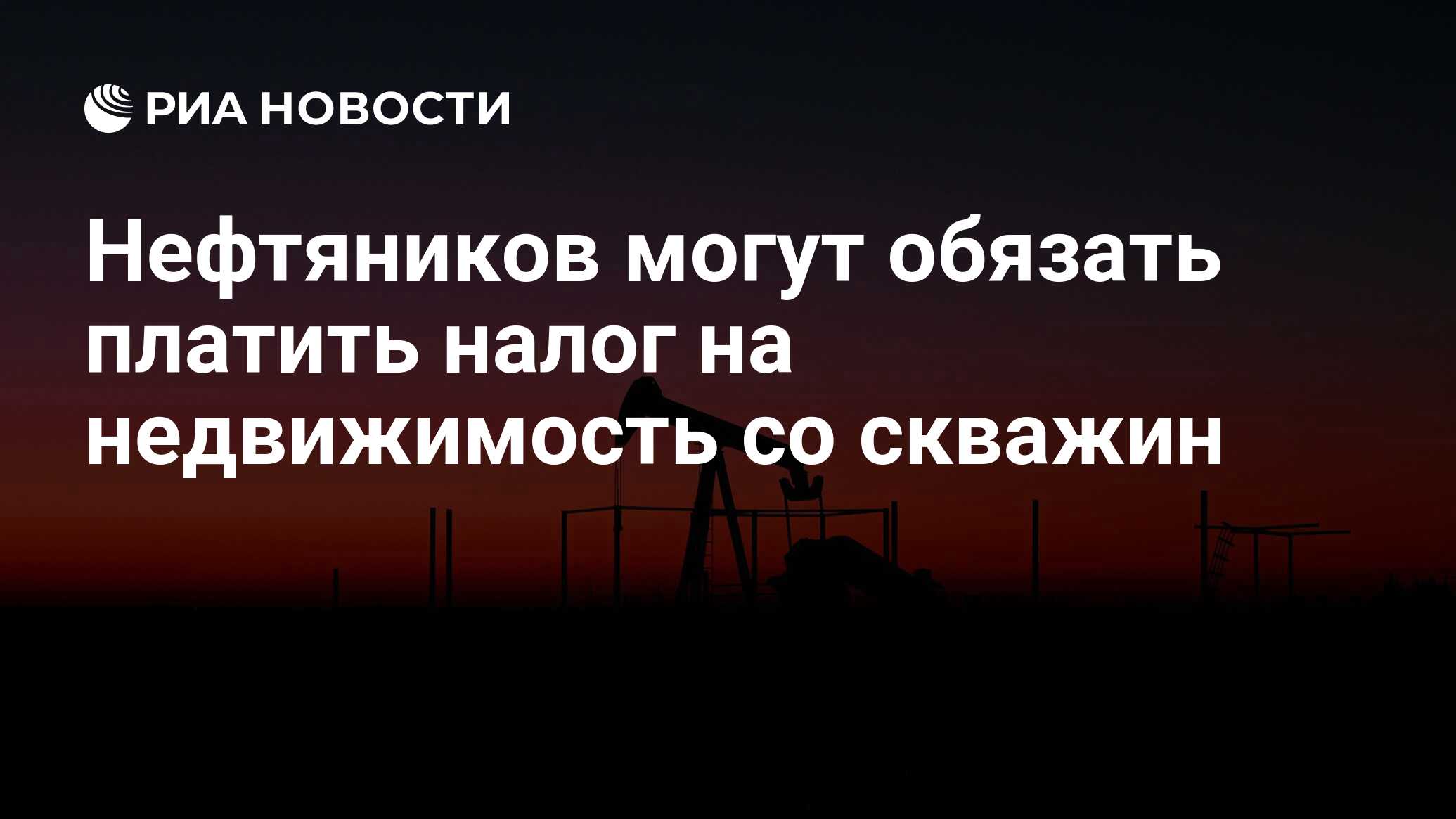 Нефтяников могут обязать платить налог на недвижимость со скважин - РИА  Новости, 15.01.2019